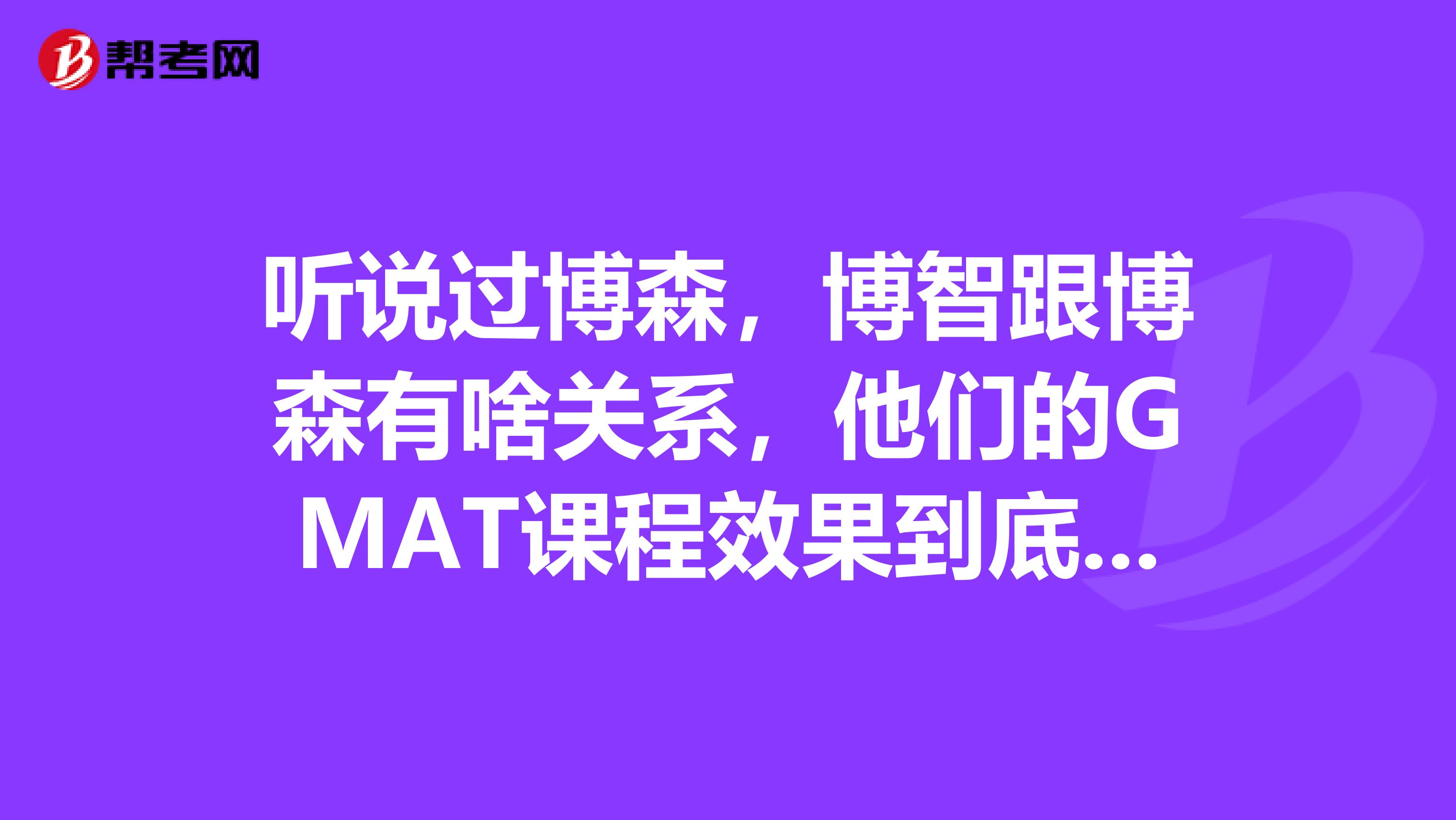 听说过博森,博智跟博森有啥关系,他们的GMAT课程效果到底怎么样