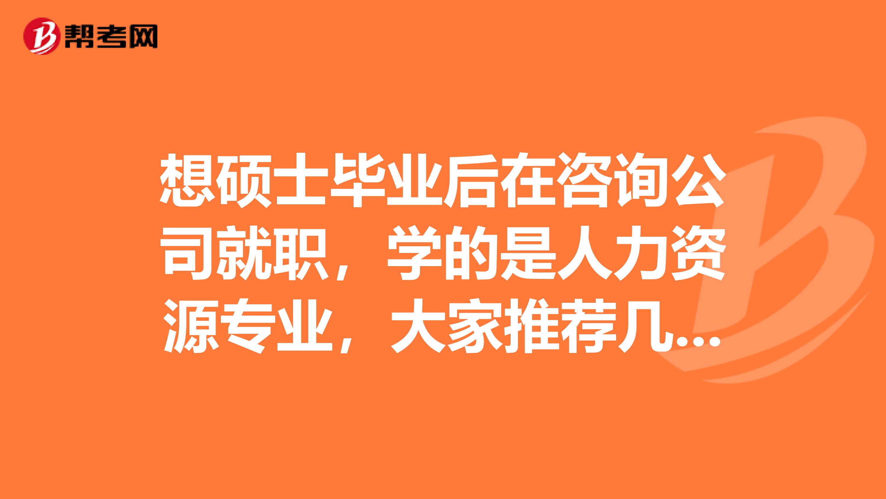 想硕士毕业后在咨询公司就职,学的是人力资源专业,大家推荐几家咨询公司吧,只要公司发展前景好就行