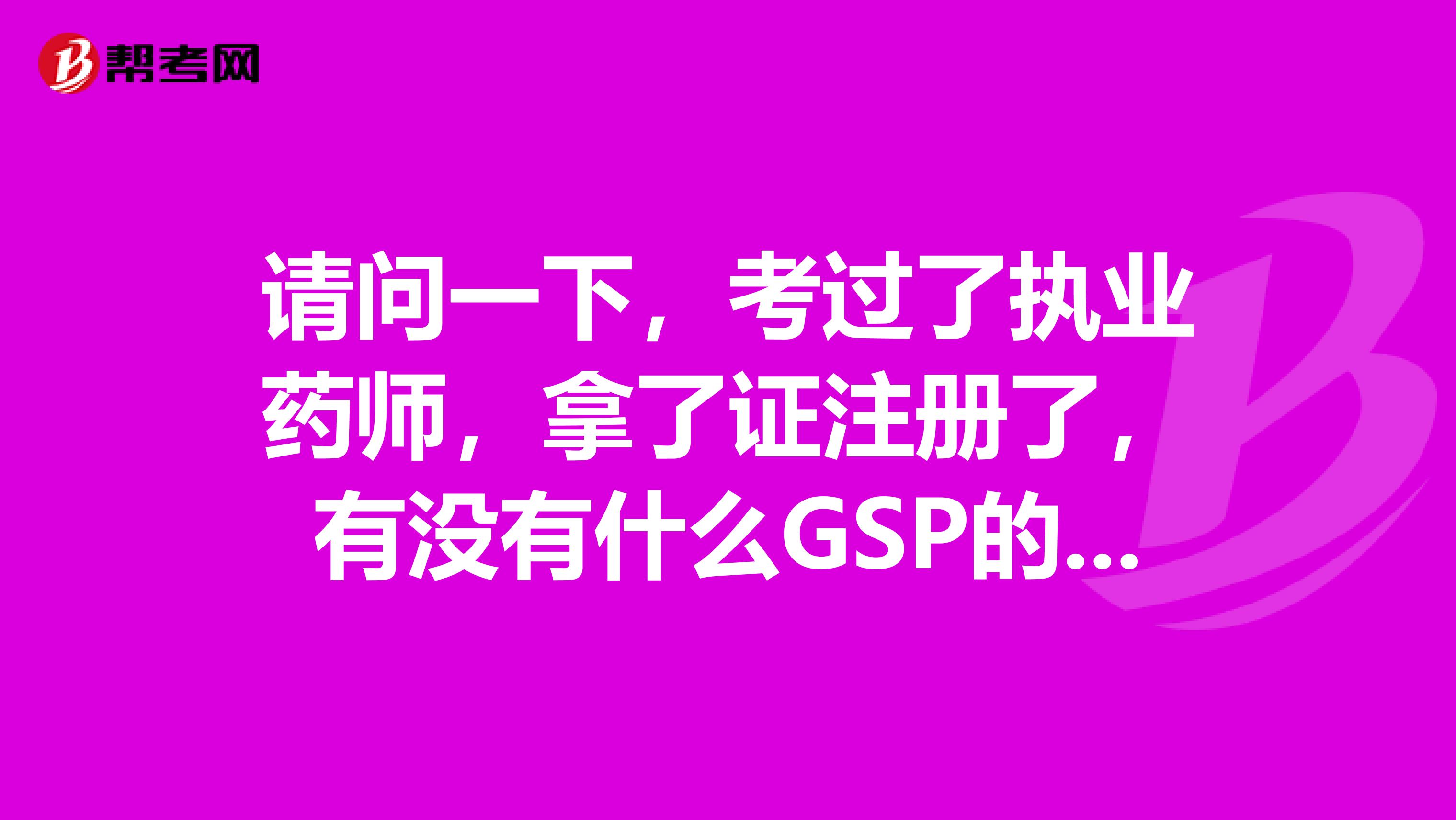請問一下，考過了執業藥師，拿了證注冊了，有沒有什么GSP的工作方法可以分享借鑒一下？