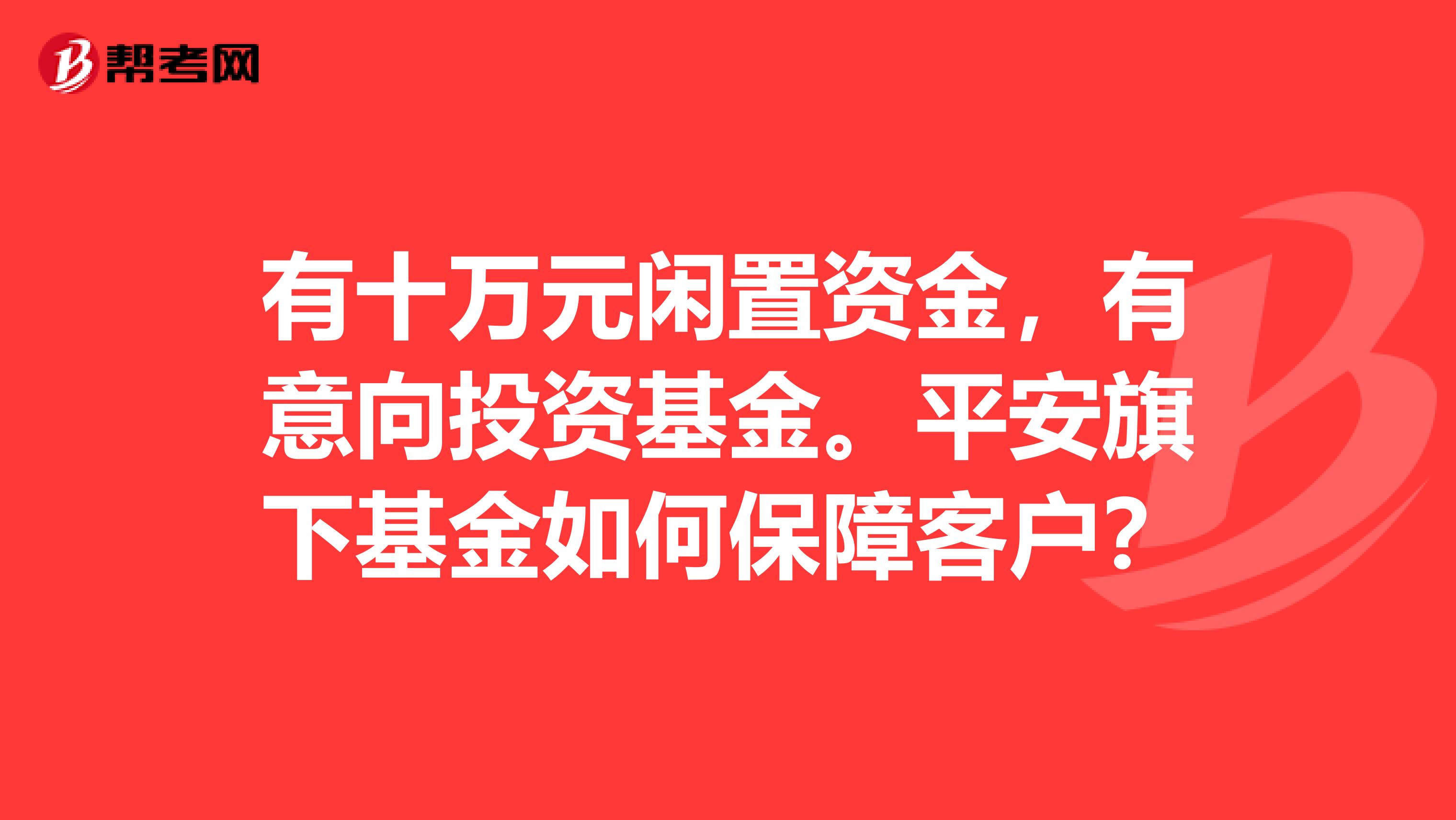 有十万元闲置资金,有意向投资基金。平安旗下基金如何保障客户?