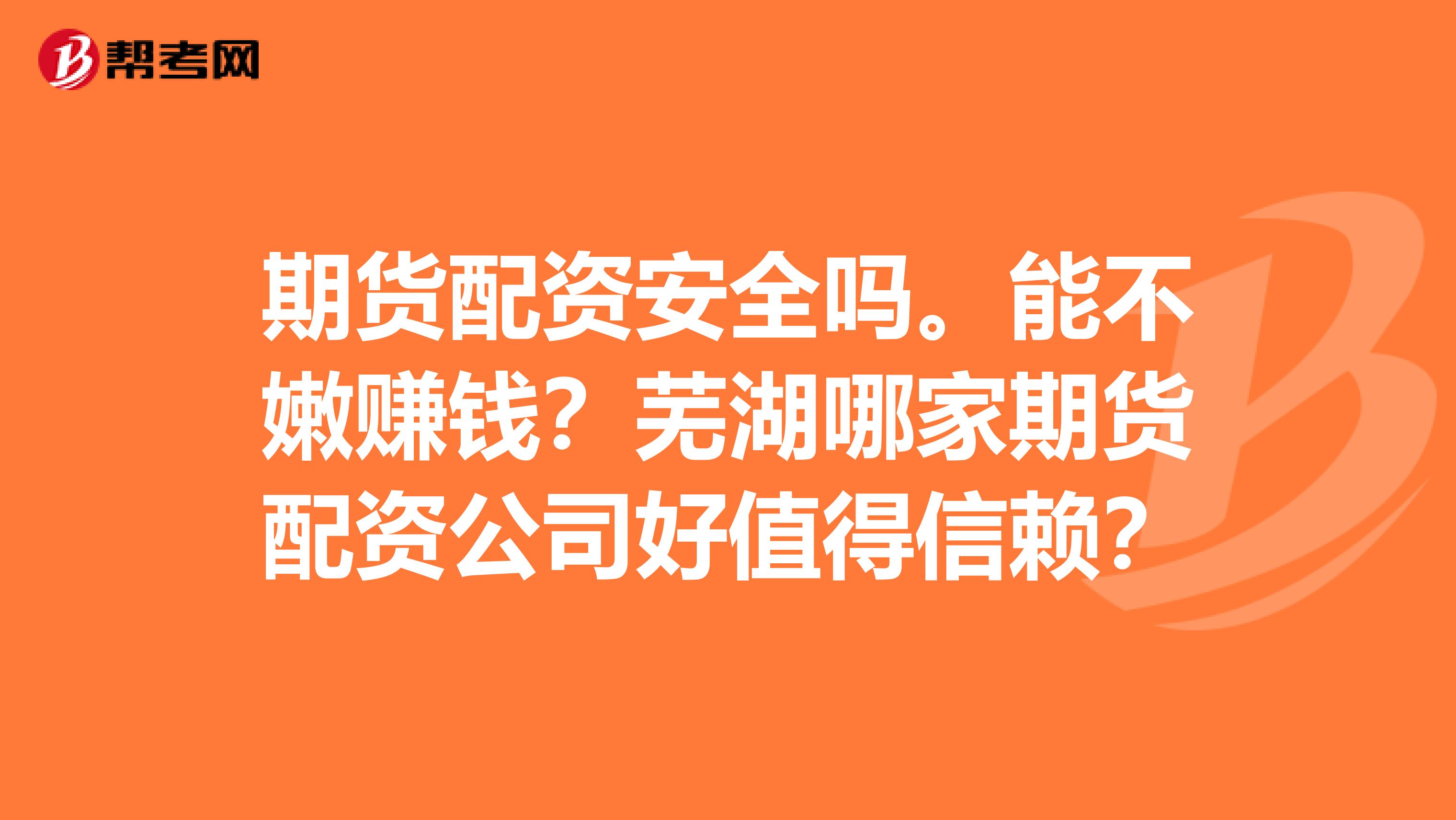 期货配资安全吗。能不嫩赚钱？芜湖哪家期货配资公司好值得信赖？