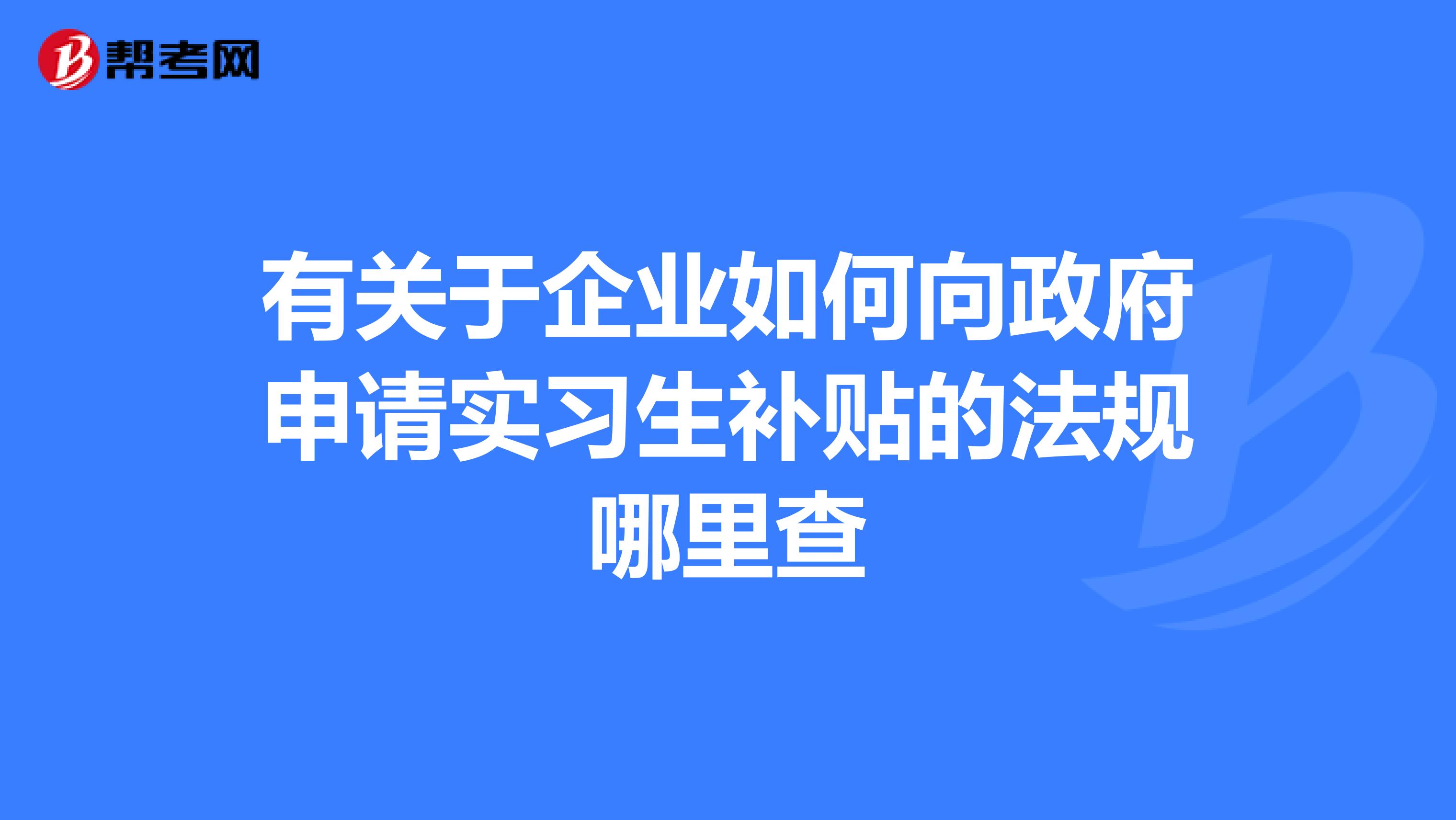 有关于企业如何向政府申请实习生补贴的法规哪里查