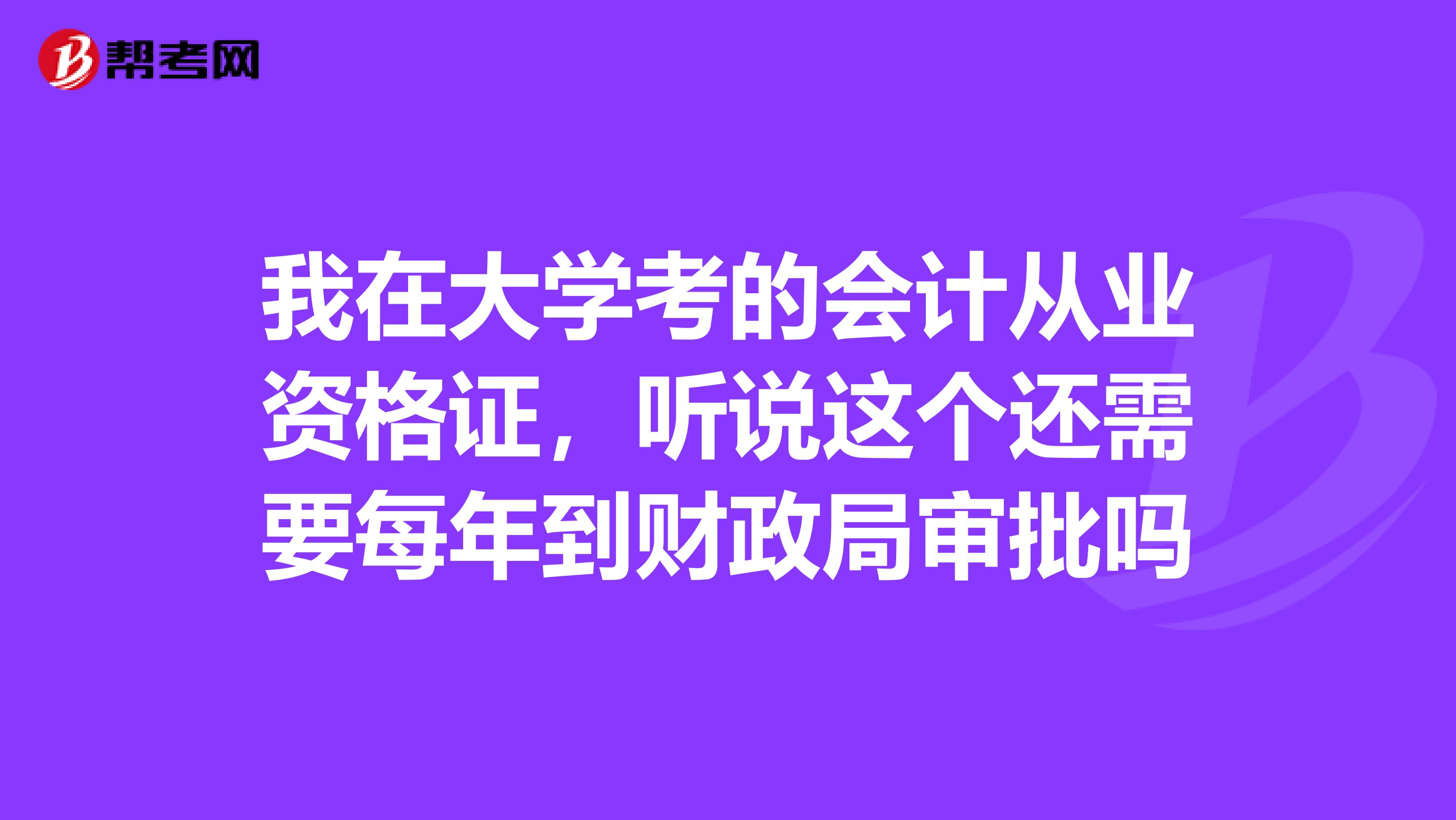 我在大學(xué)考的會計(jì)從業(yè)資格證，聽說這個(gè)還需要每年到財(cái)政局審批嗎