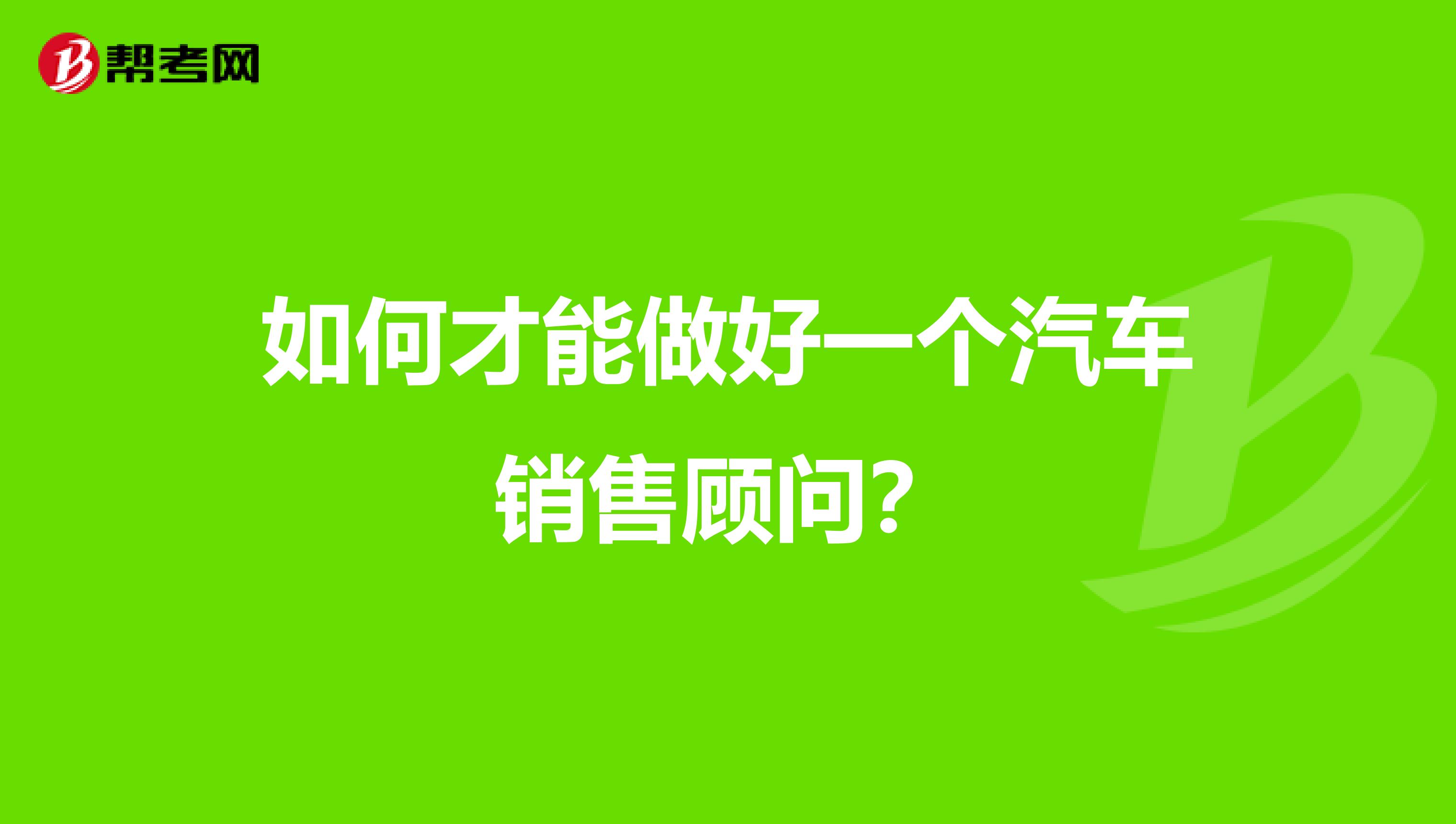 如何才能做好一个汽车销售顾问？