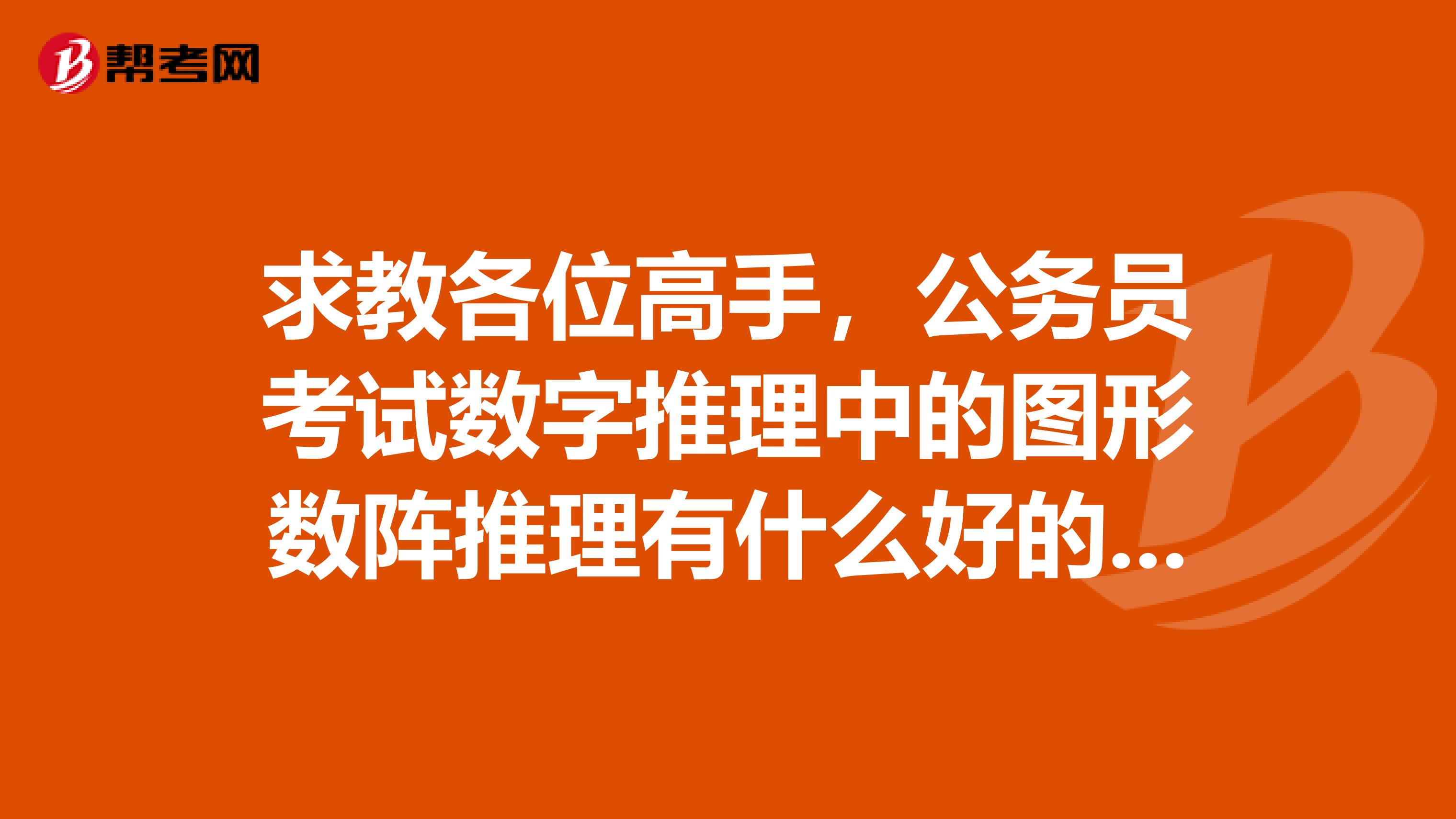 求教各位高手，公务员考试数字推理中的图形数阵推理有什么好的解题思路，回答尽量详细点，谢谢了