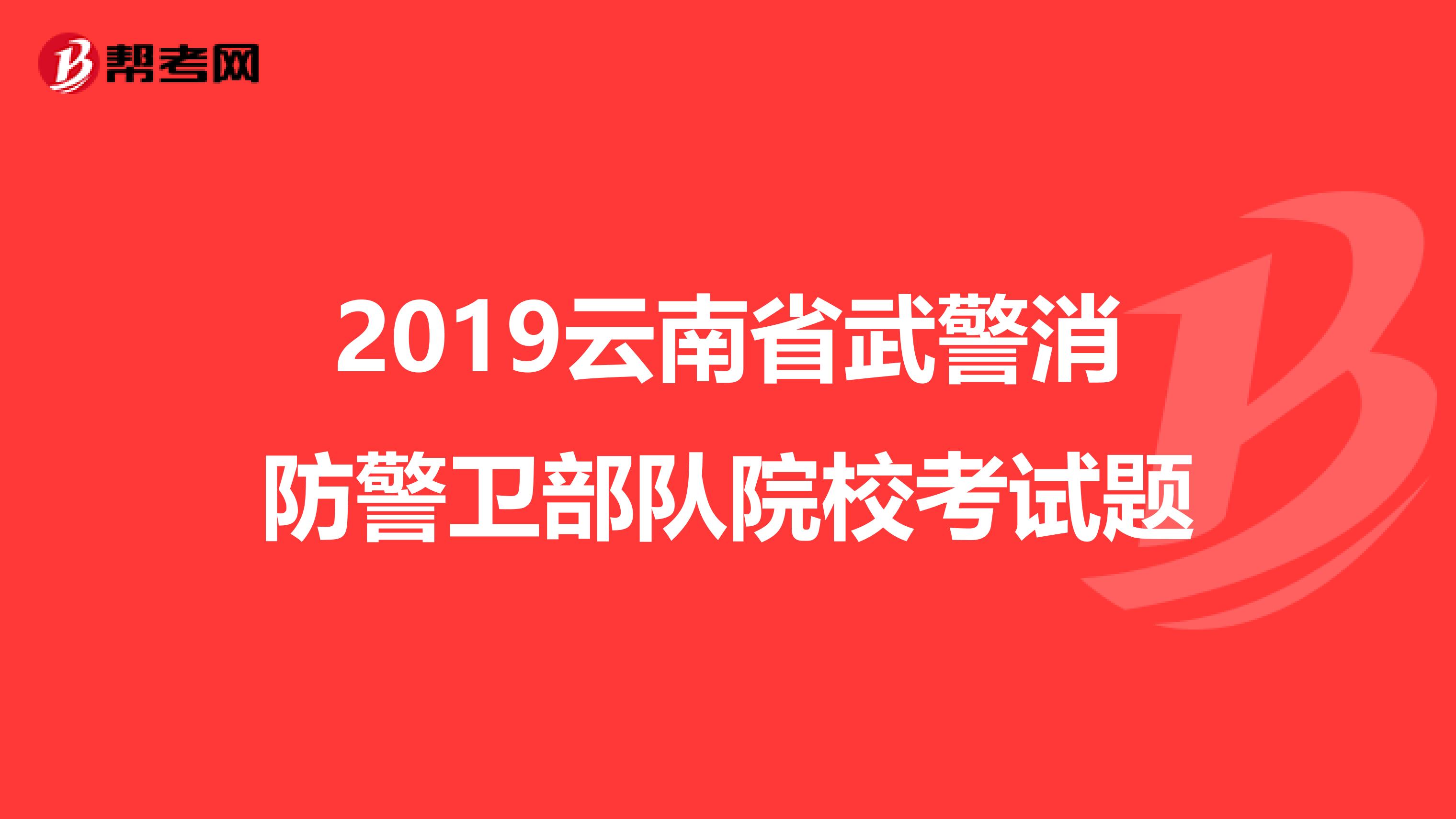 2019云南省武警消防警卫部队院校考试题