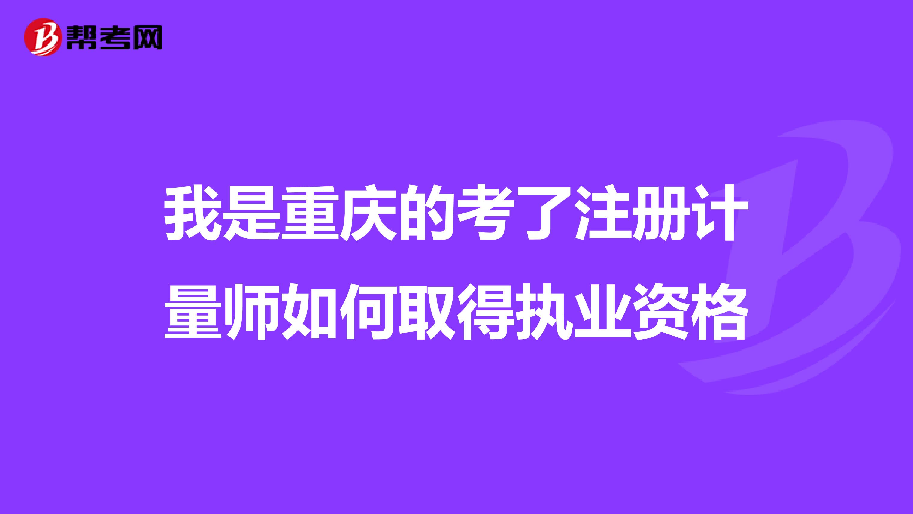 我是重庆的考了注册计量师如何取得执业资格