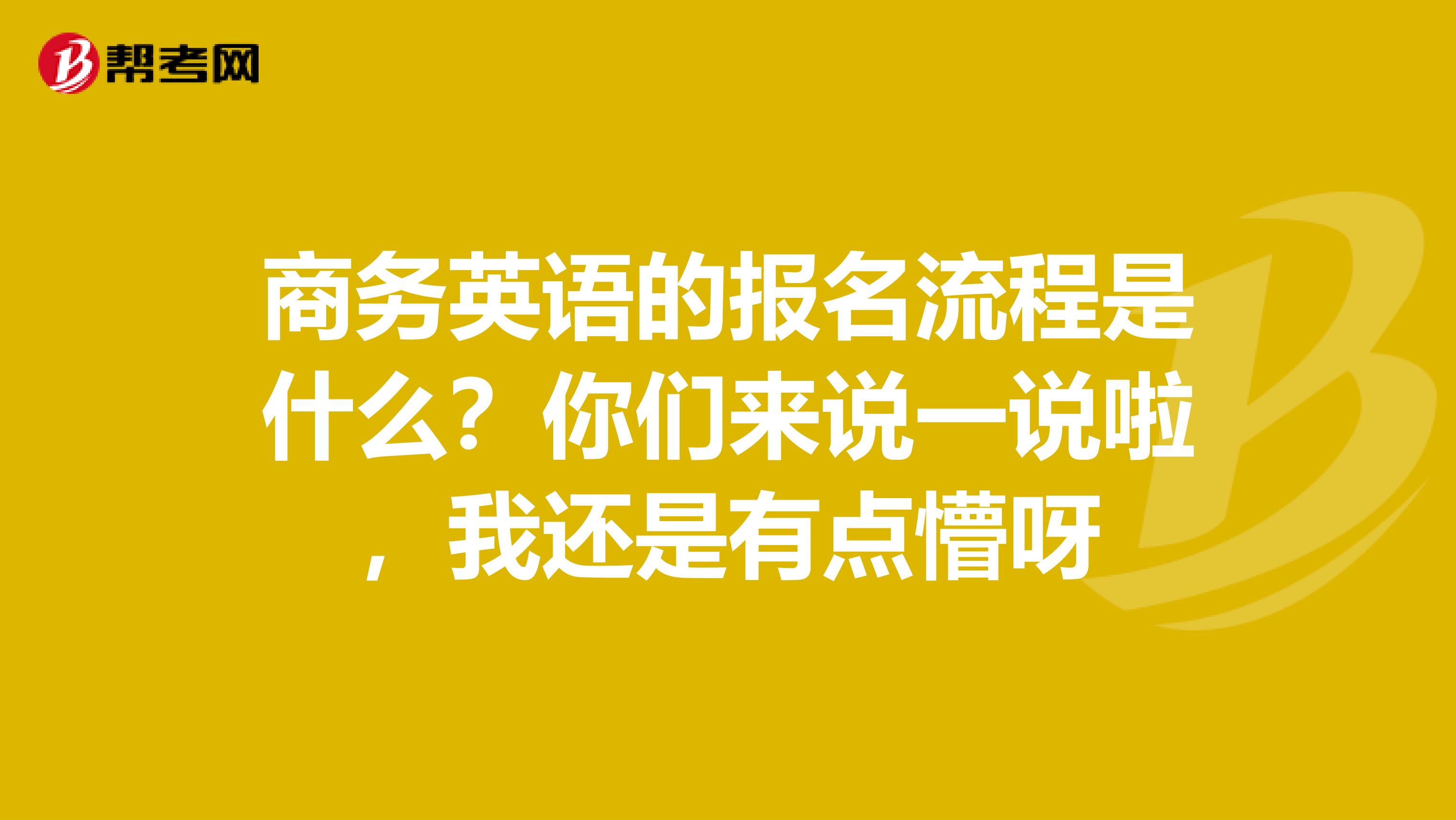 商务英语的报名流程是什么？你们来说一说啦，我还是有点懵呀