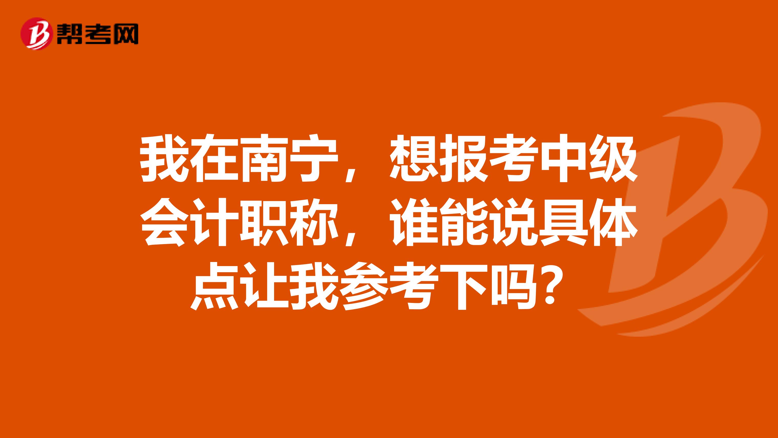 我在南宁,想报考中级会计职称,谁能说具体点让我参考下吗?