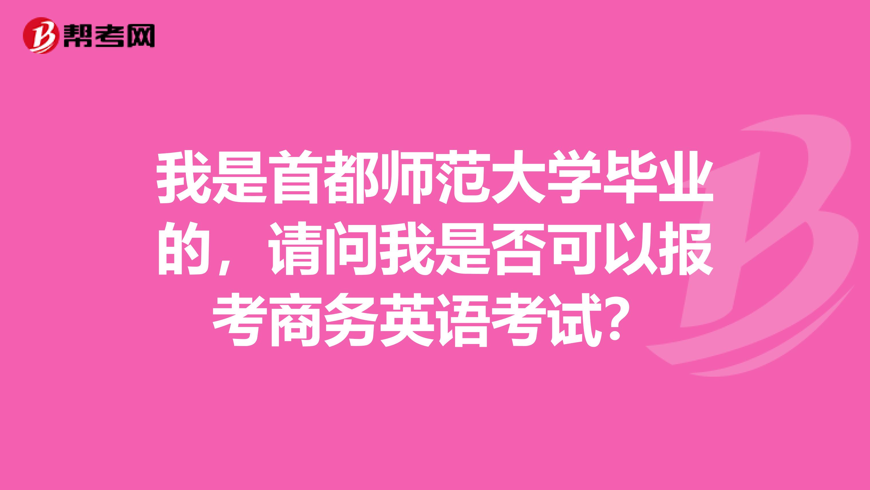 我是首都师范大学毕业的,请问我是否可以报考商务英语考试?