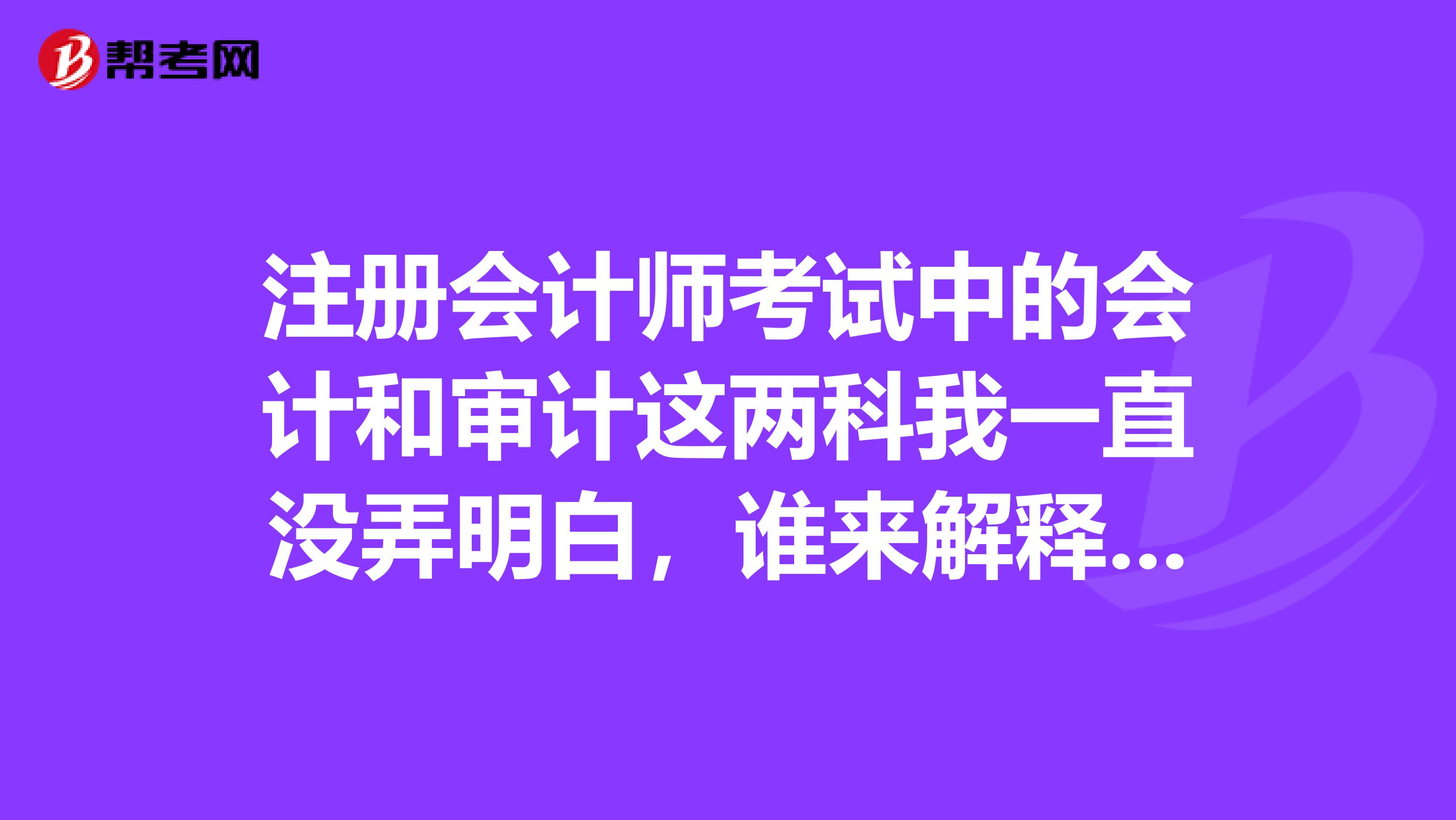 注冊會計師考試中的會計和審計這兩科我一直沒弄明白，誰來解釋一下兩者之間的情況?。? class=