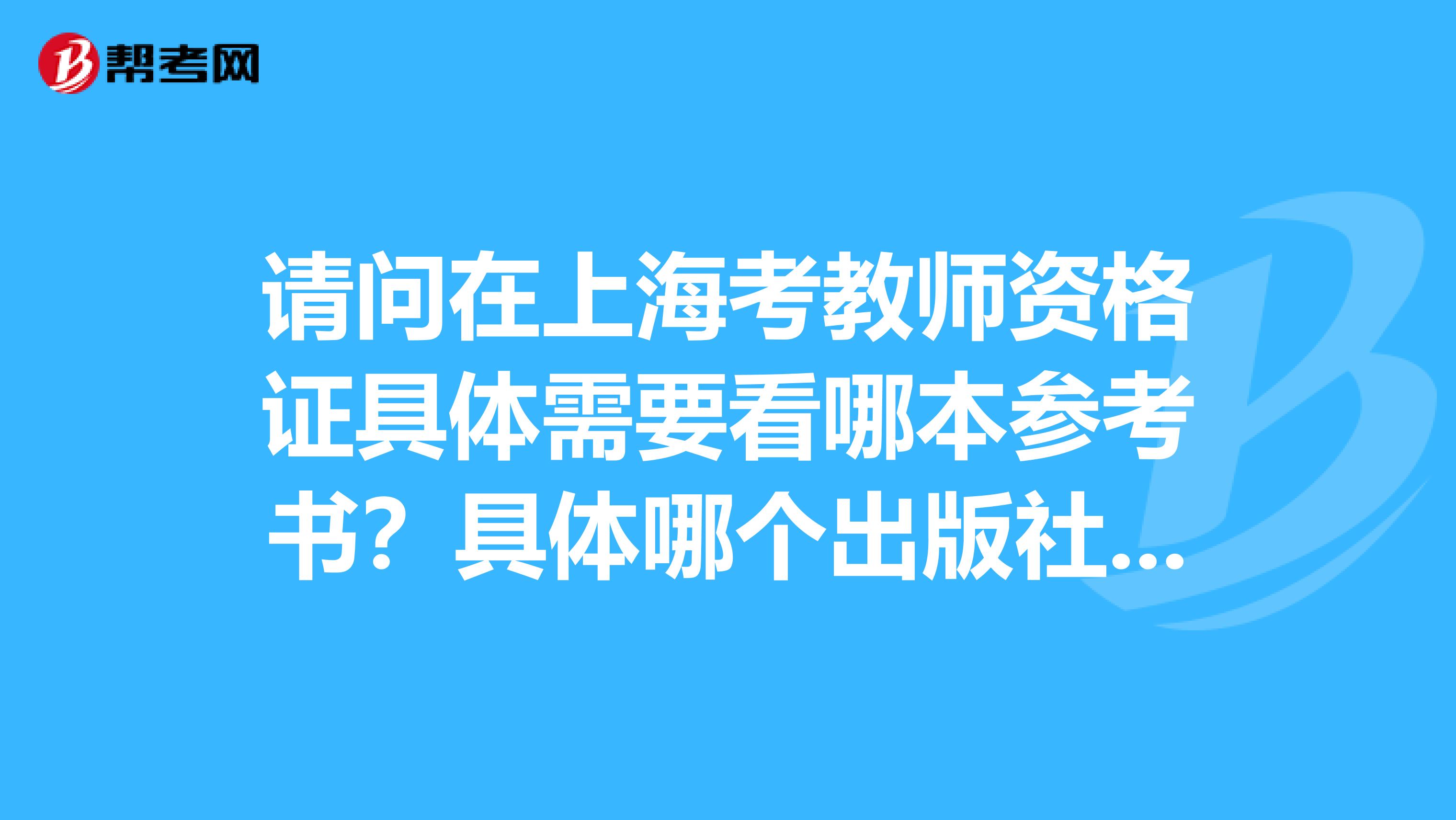 请问在上海考教师资格证具体需要看哪本参考书？具体哪个出版社出版的？谢谢