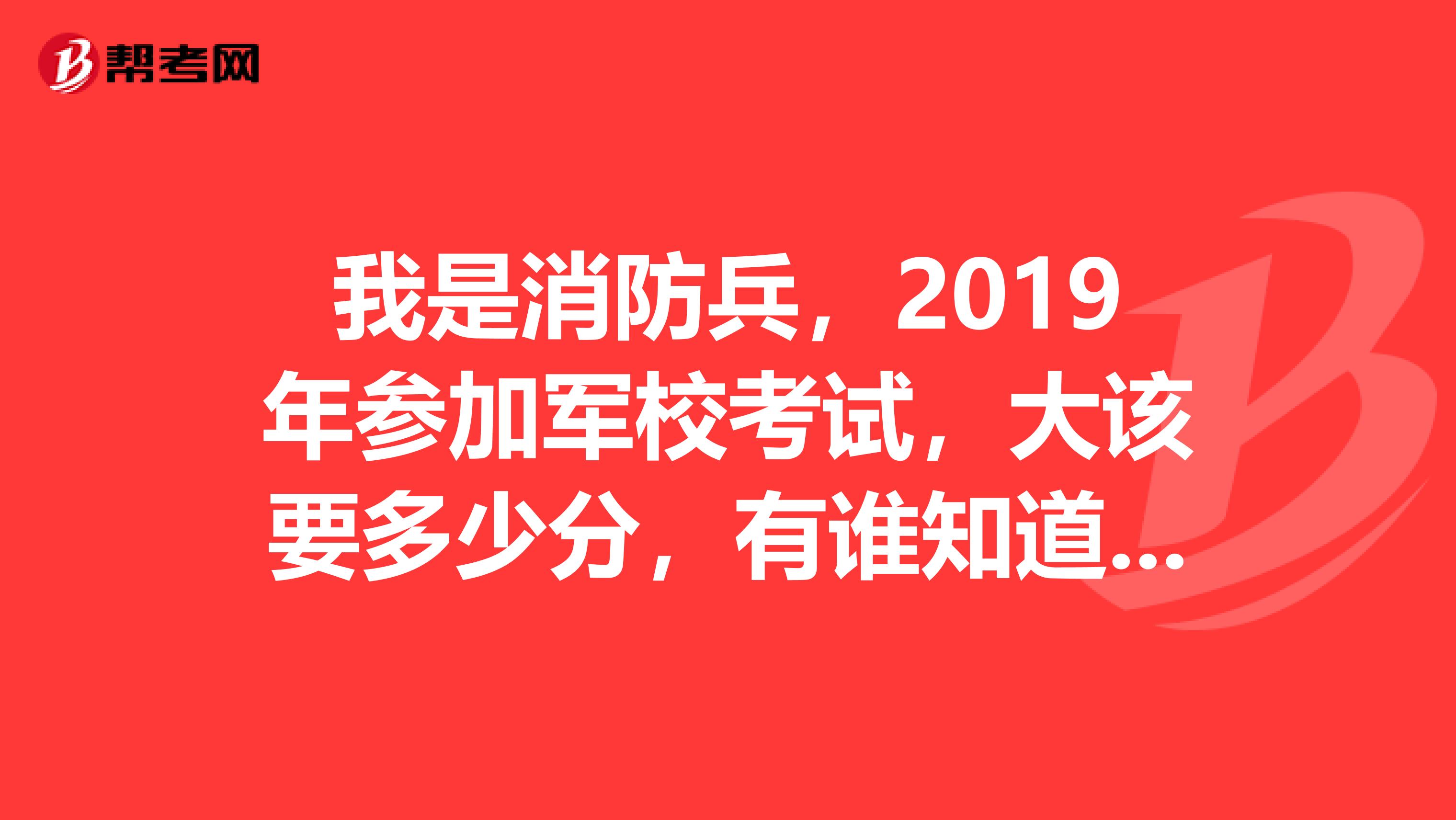 我是消防兵，2019年參加軍?？荚嚕笤撘嗌俜?，有誰(shuí)知道嗎謝謝