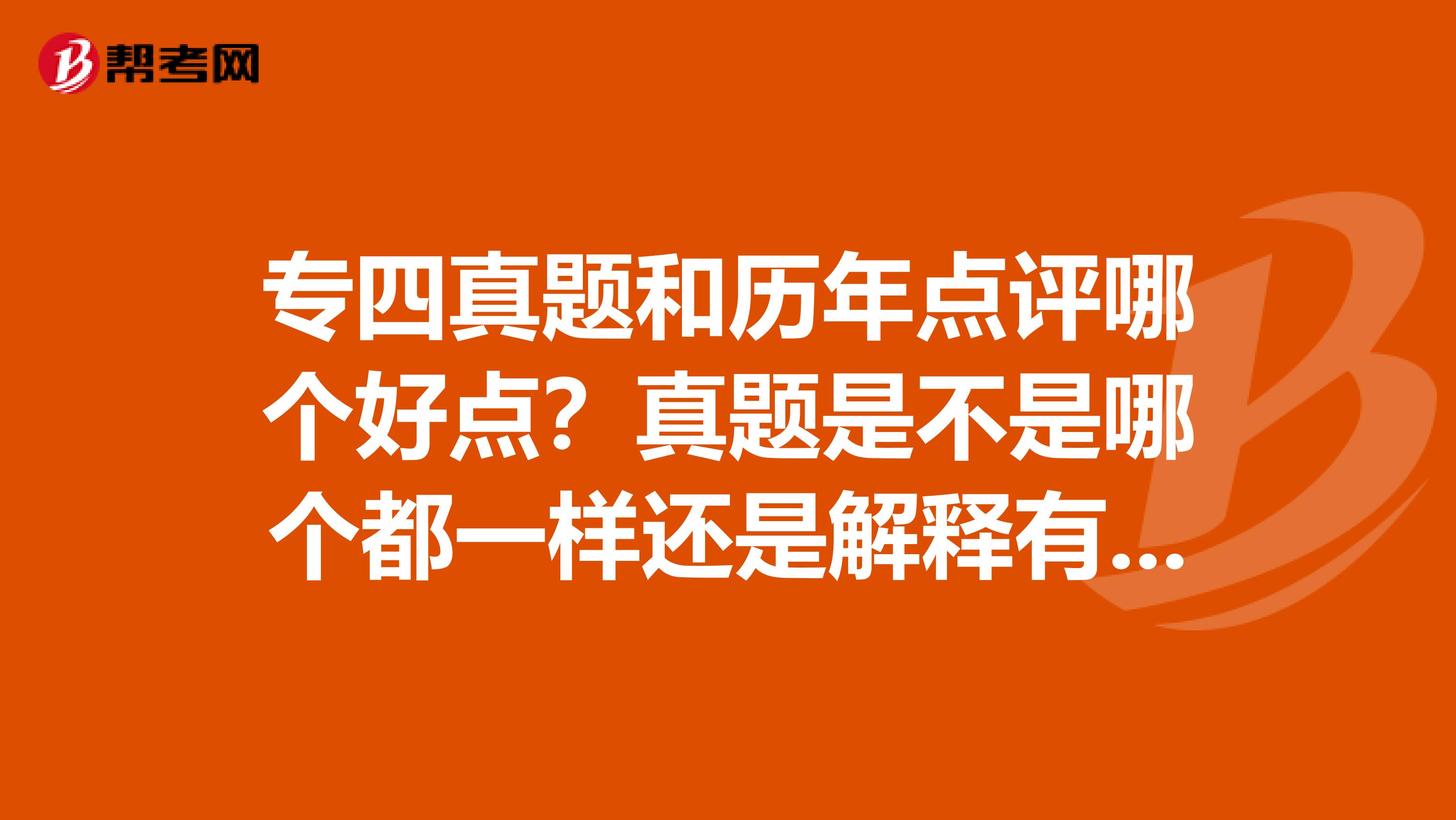 專四真題和歷年點評哪個好點？真題是不是哪個都一樣還是解釋有差？那星火王長喜還是華碩好？