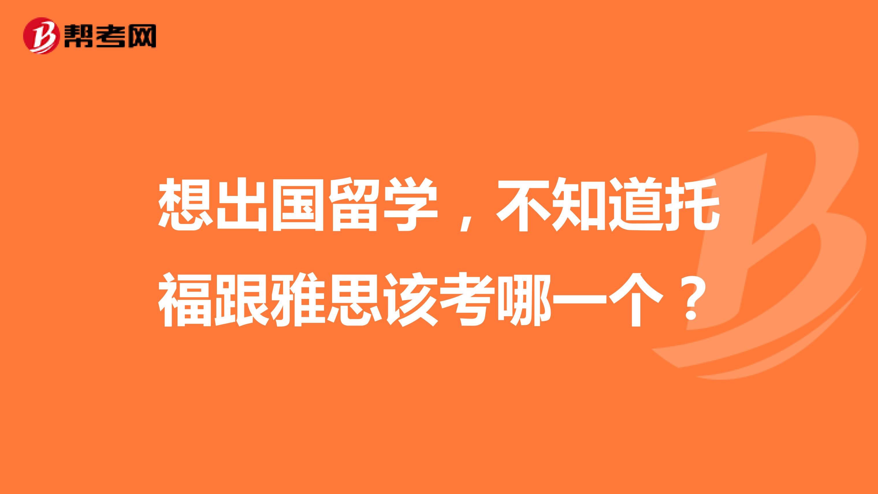 想出国留学,不知道托福跟雅思该考哪一个?