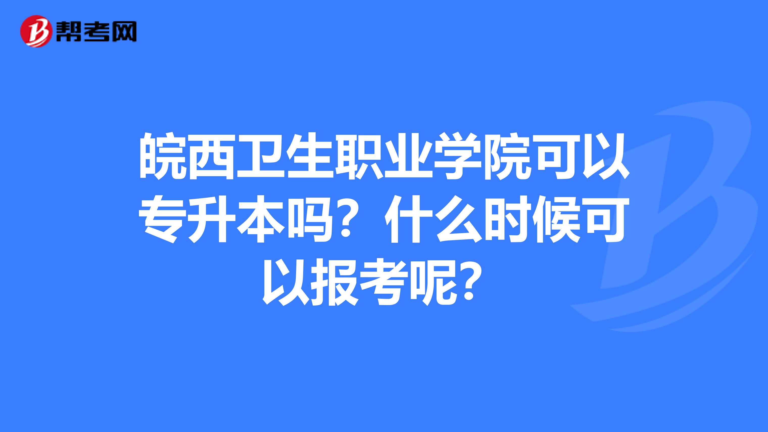 皖西卫生职业学院可以专升本吗？什么时候可以报考呢？