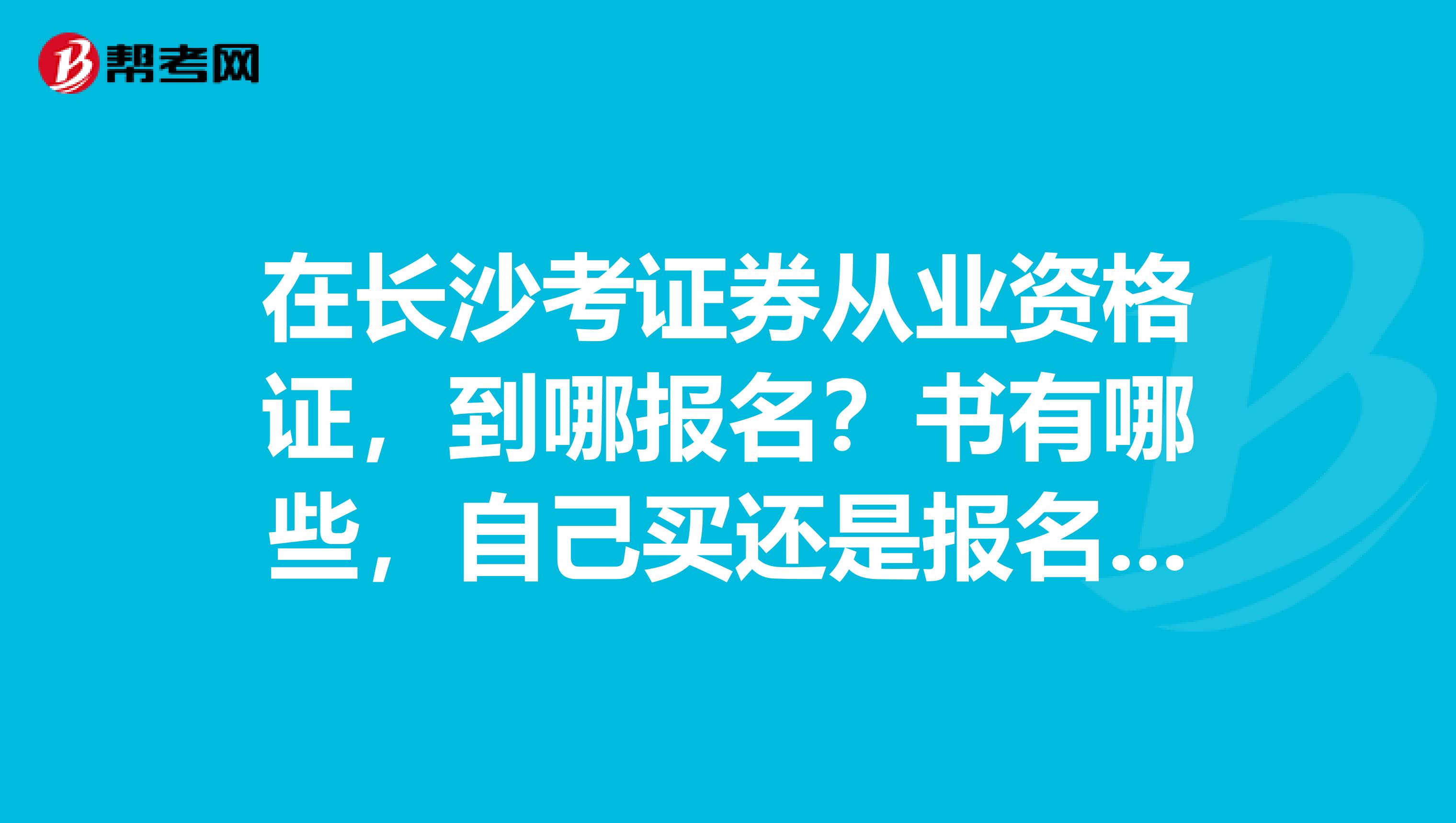 在长沙考证券从业资格证,到哪报名?书有哪些,自己买还是报名就给?是不是必须的?
