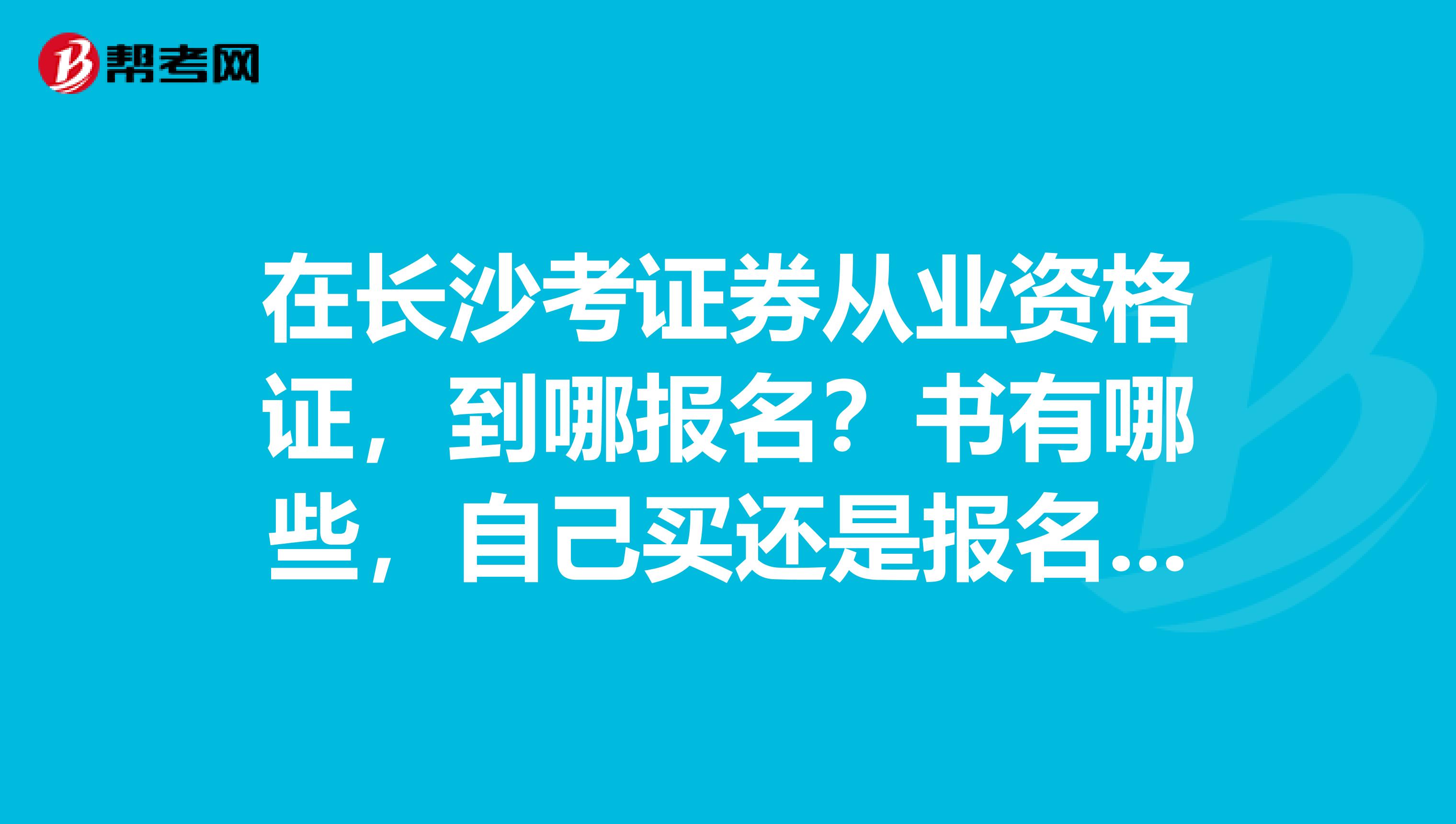 在长沙考证券从业资格证，到哪报名？书有哪些，自己买还是报名就给？是不是必须的？