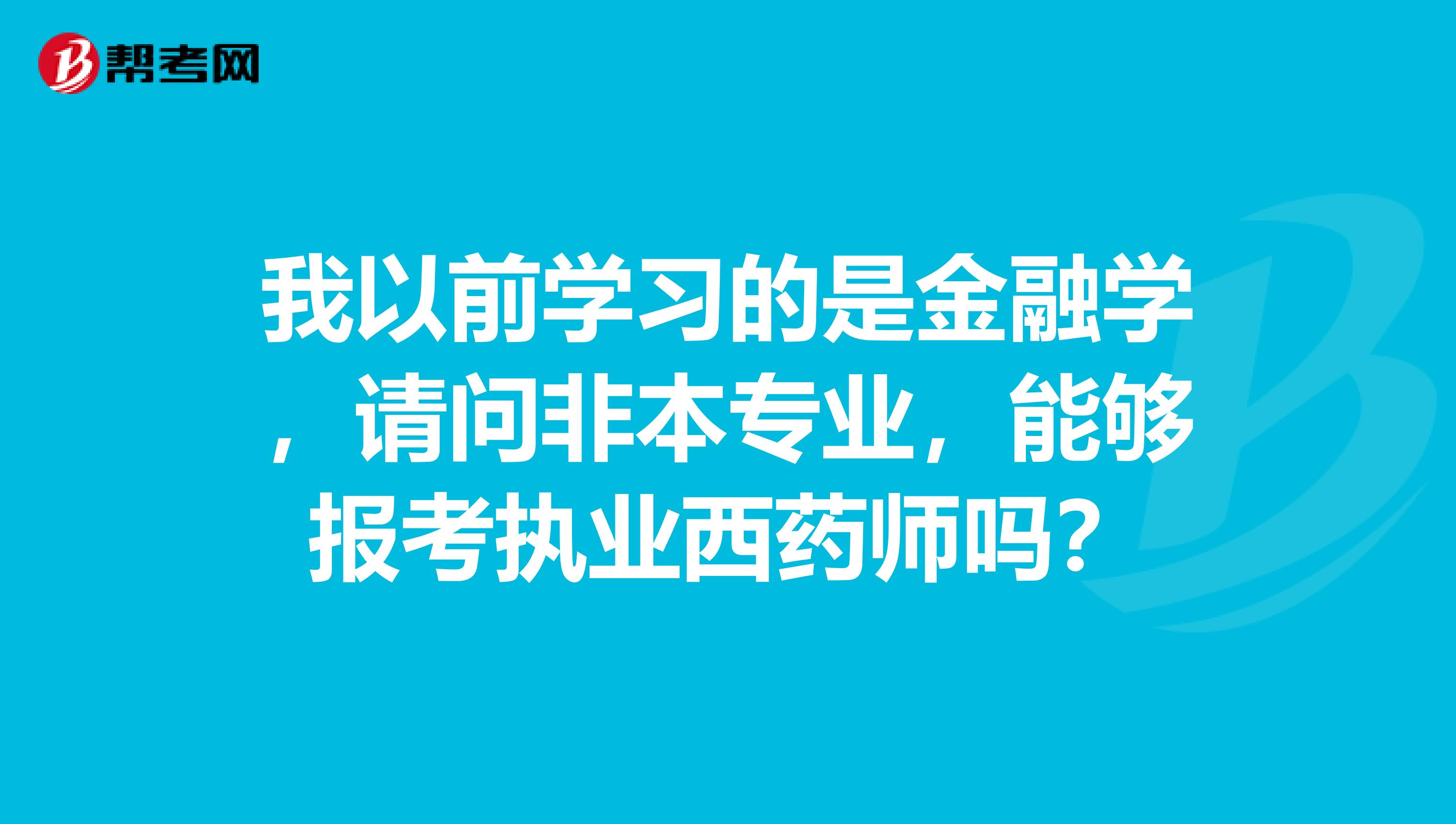 我以前学习的是金融学，请问非本专业，能够报考执业西药师吗？