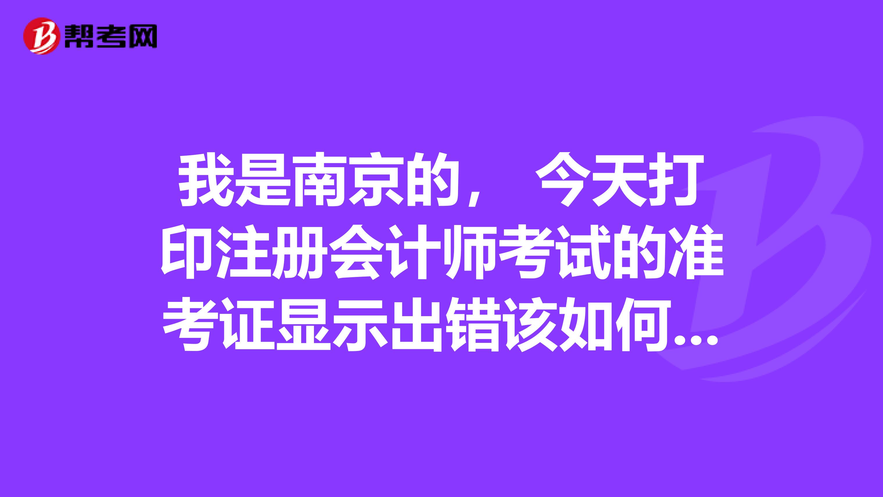 我是南京的， 今天打印注冊會計師考試的準考證顯示出錯該如何解決？