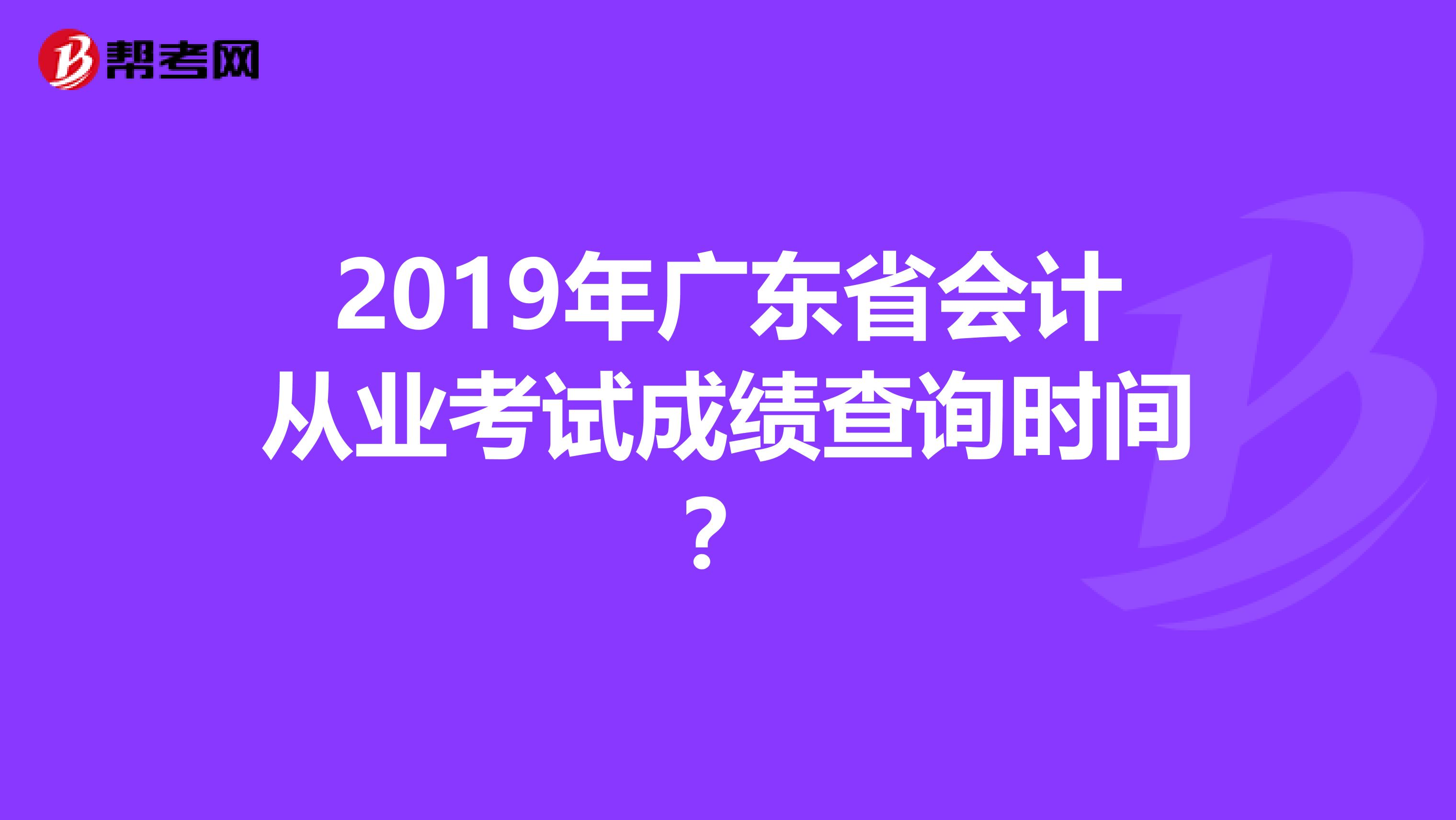 2019年广东省会计从业考试成绩查询时间?