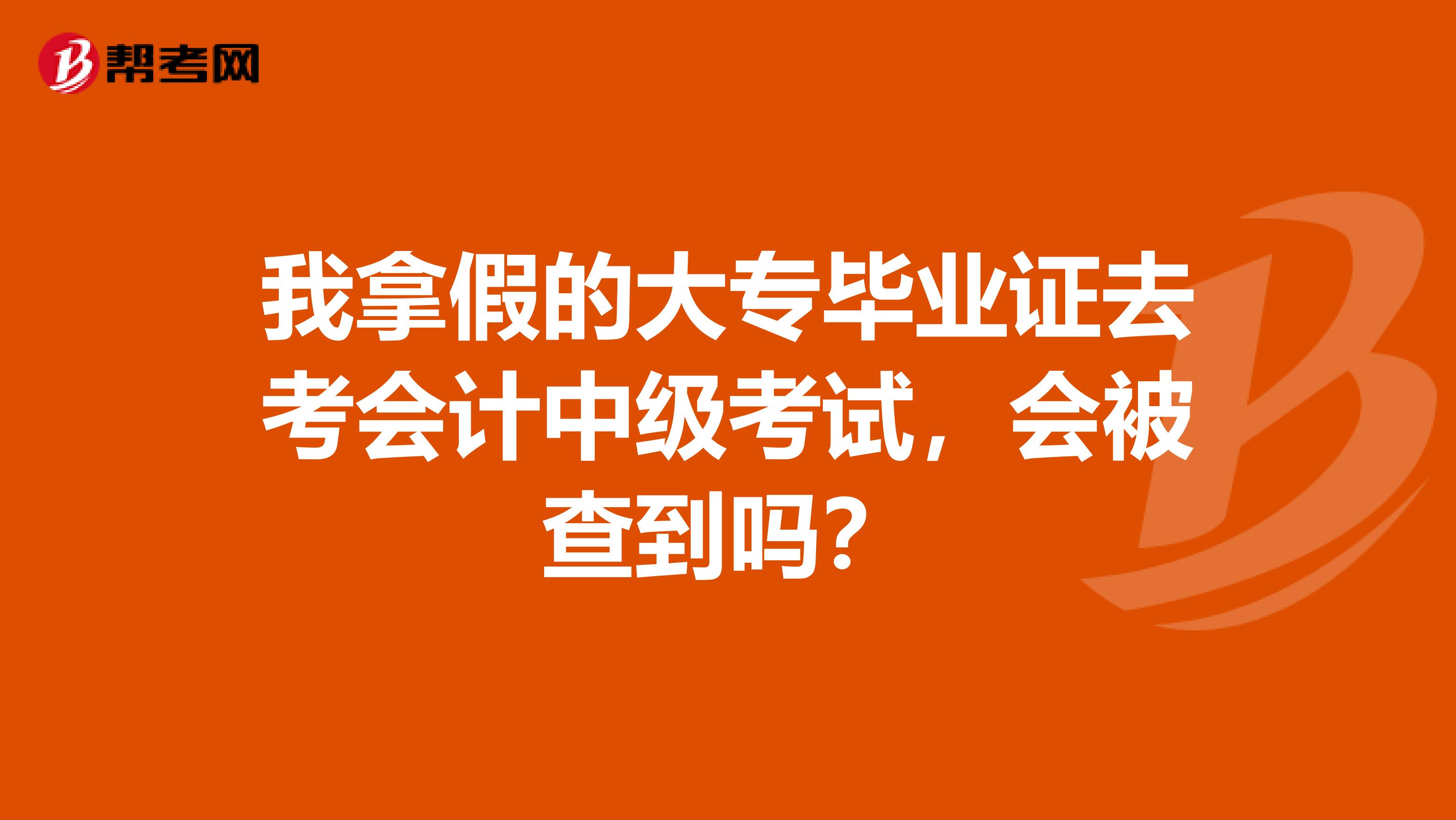 我拿假的大专毕业证去考会计中级考试,会被查到吗?