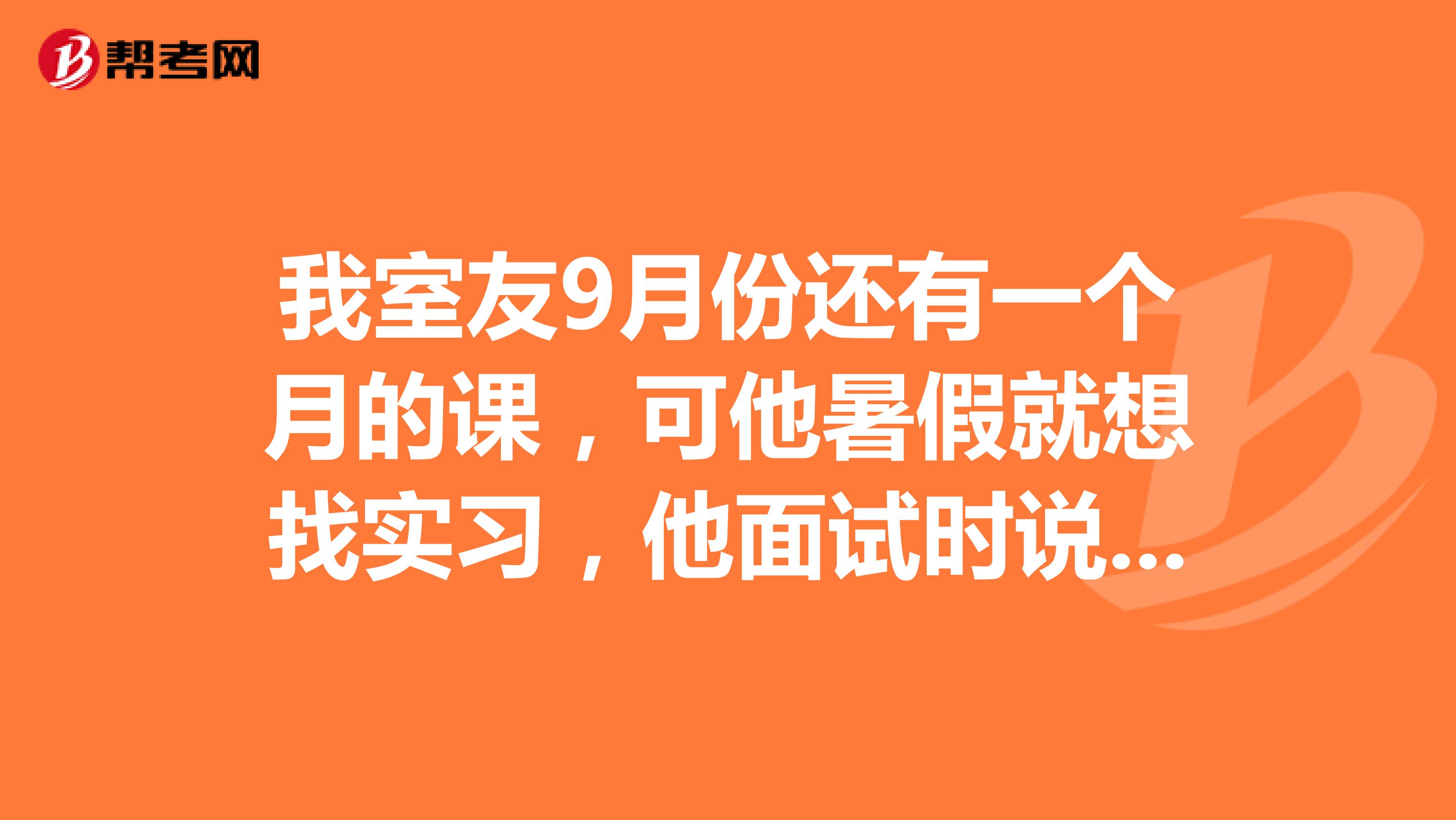 我室友9月份还有一个月的课,可他暑假就想找实习,他面试时说9月份还要上课,公司就拒绝了他。我给他出说骗公司说没课了,然后进去之后,到了9月份再走?公司会扣他工资吗?