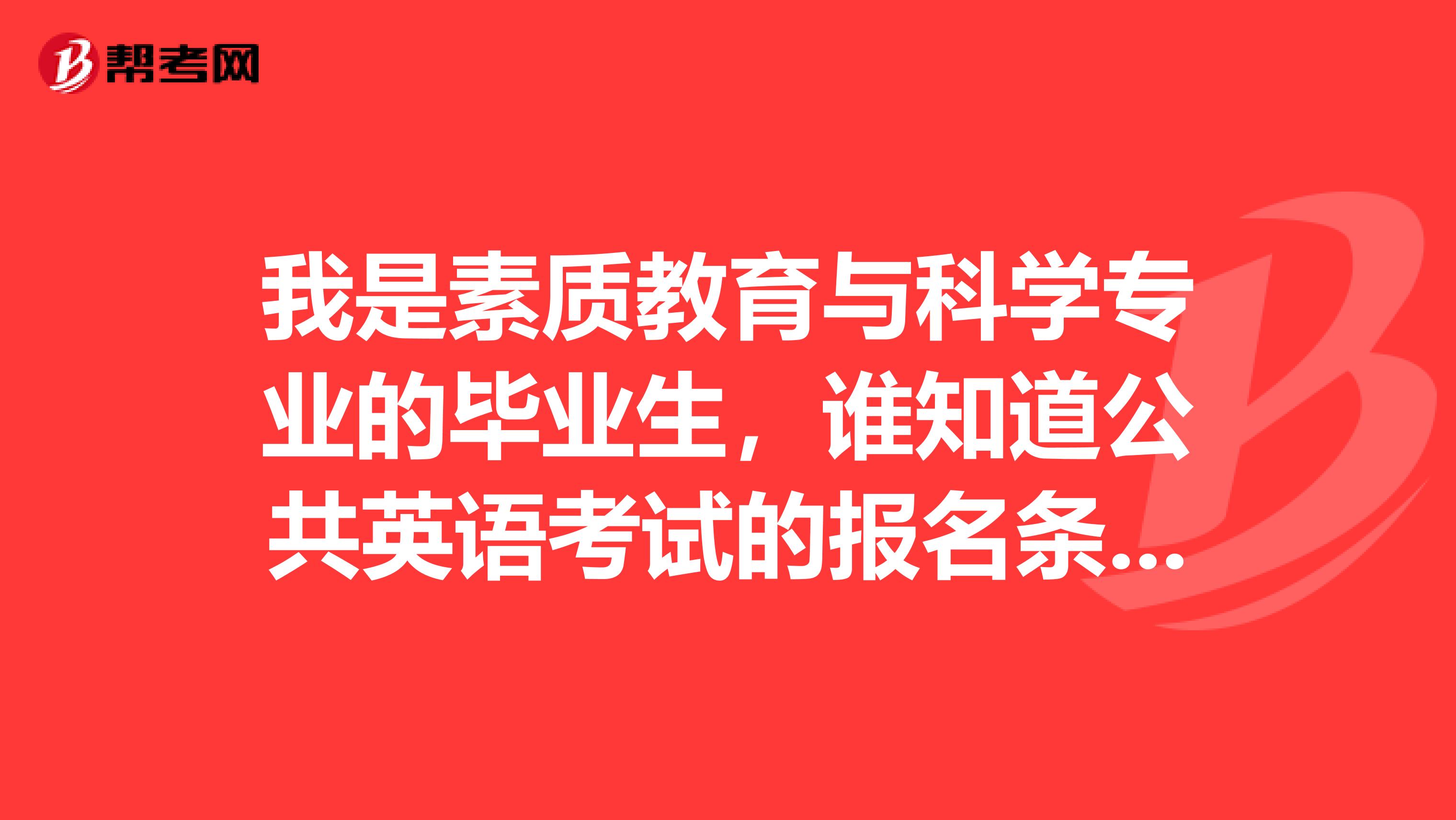 我是素质教育与科学专业的毕业生，谁知道公共英语考试的报名条件？