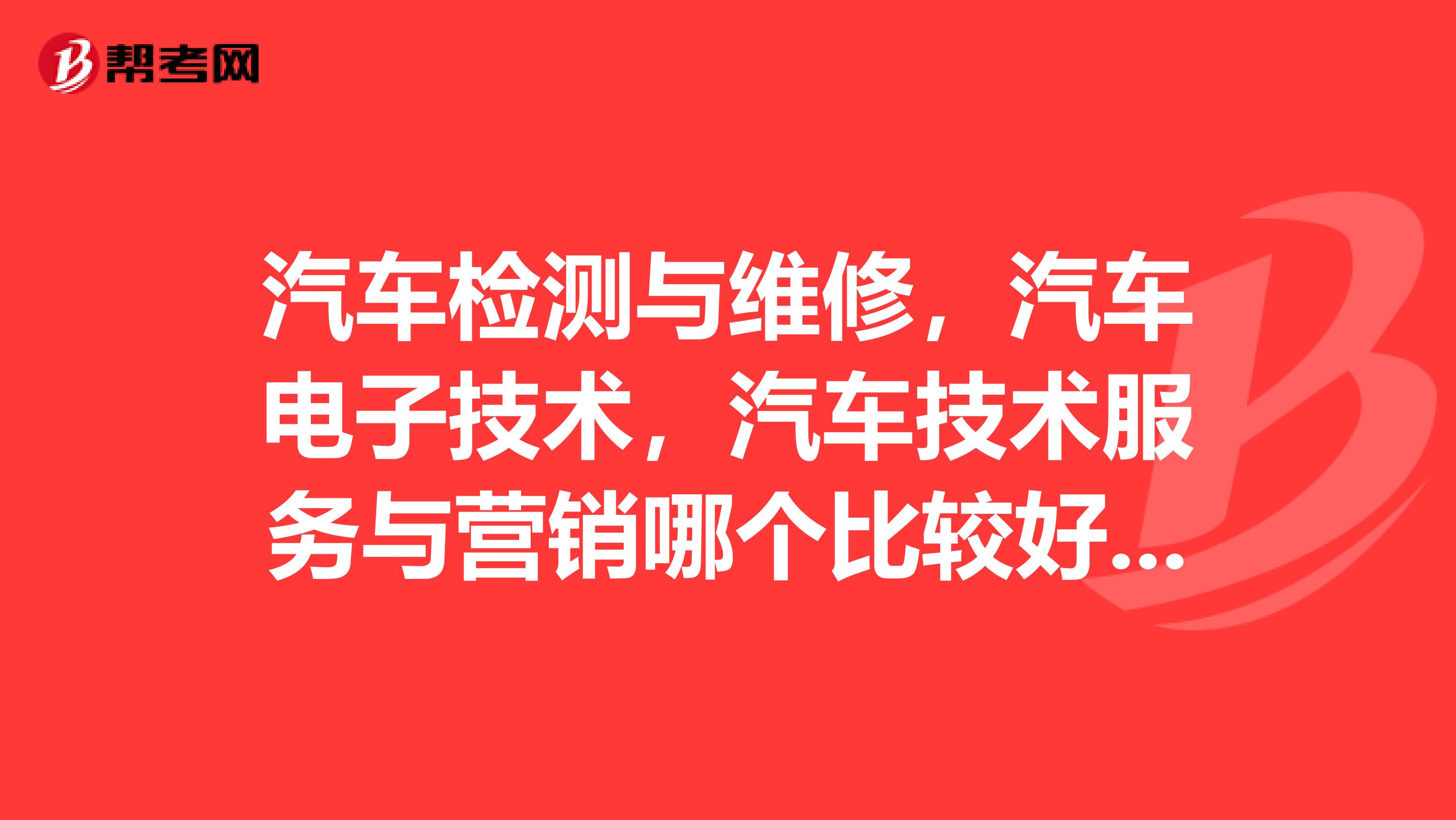 汽车检测与维修，汽车电子技术，汽车技术服务与营销哪个比较好,前途发展比较大点,一般要学多久