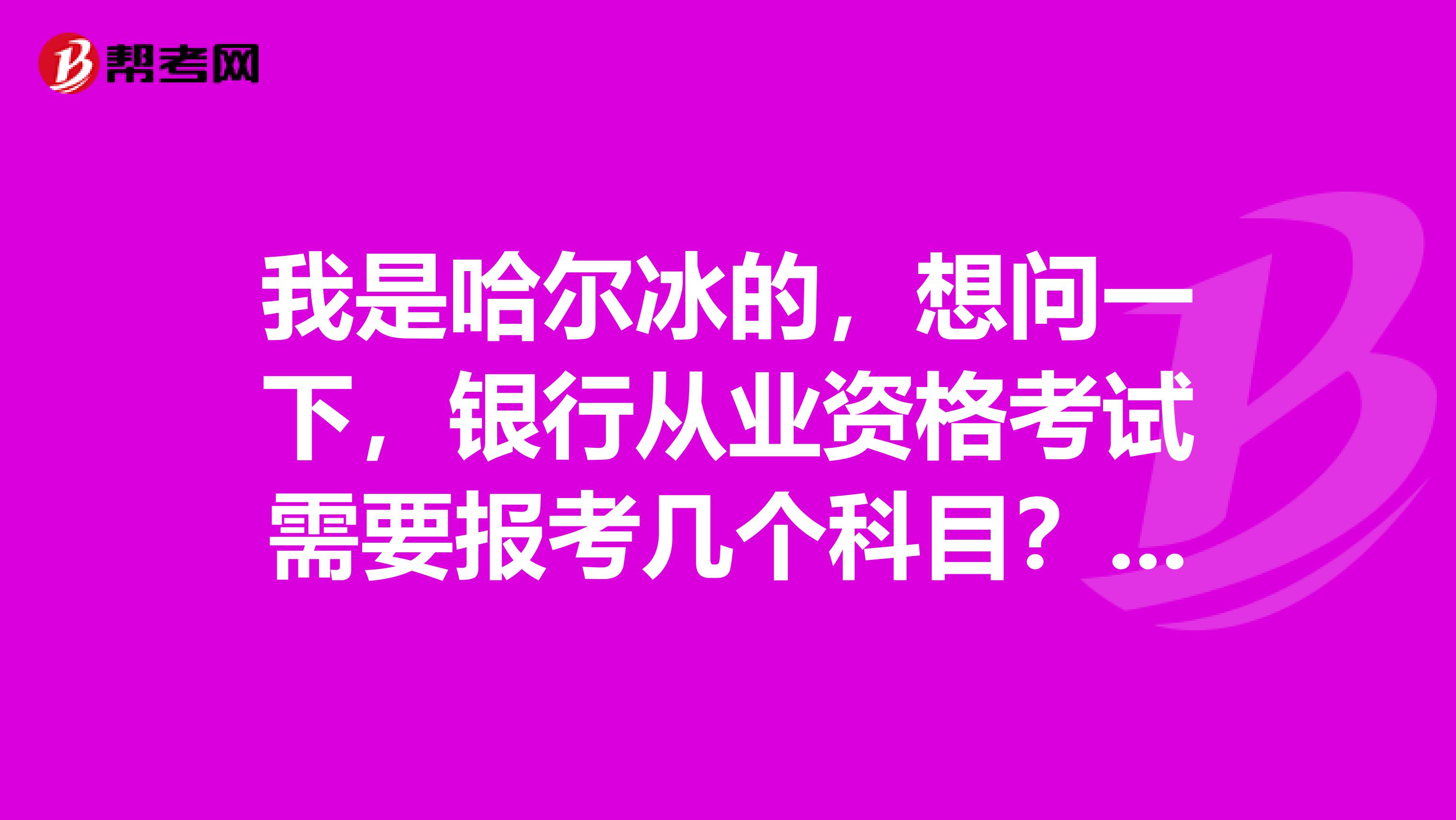 我是哈尔冰的，想问一下，银行从业资格考试需要报考几个科目？有限制吗？