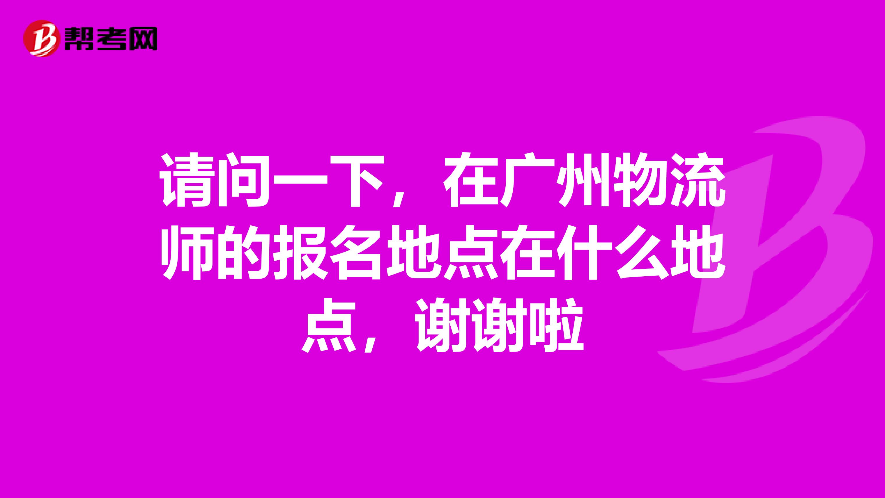 请问一下，在广州物流师的报名地点在什么地点，谢谢啦