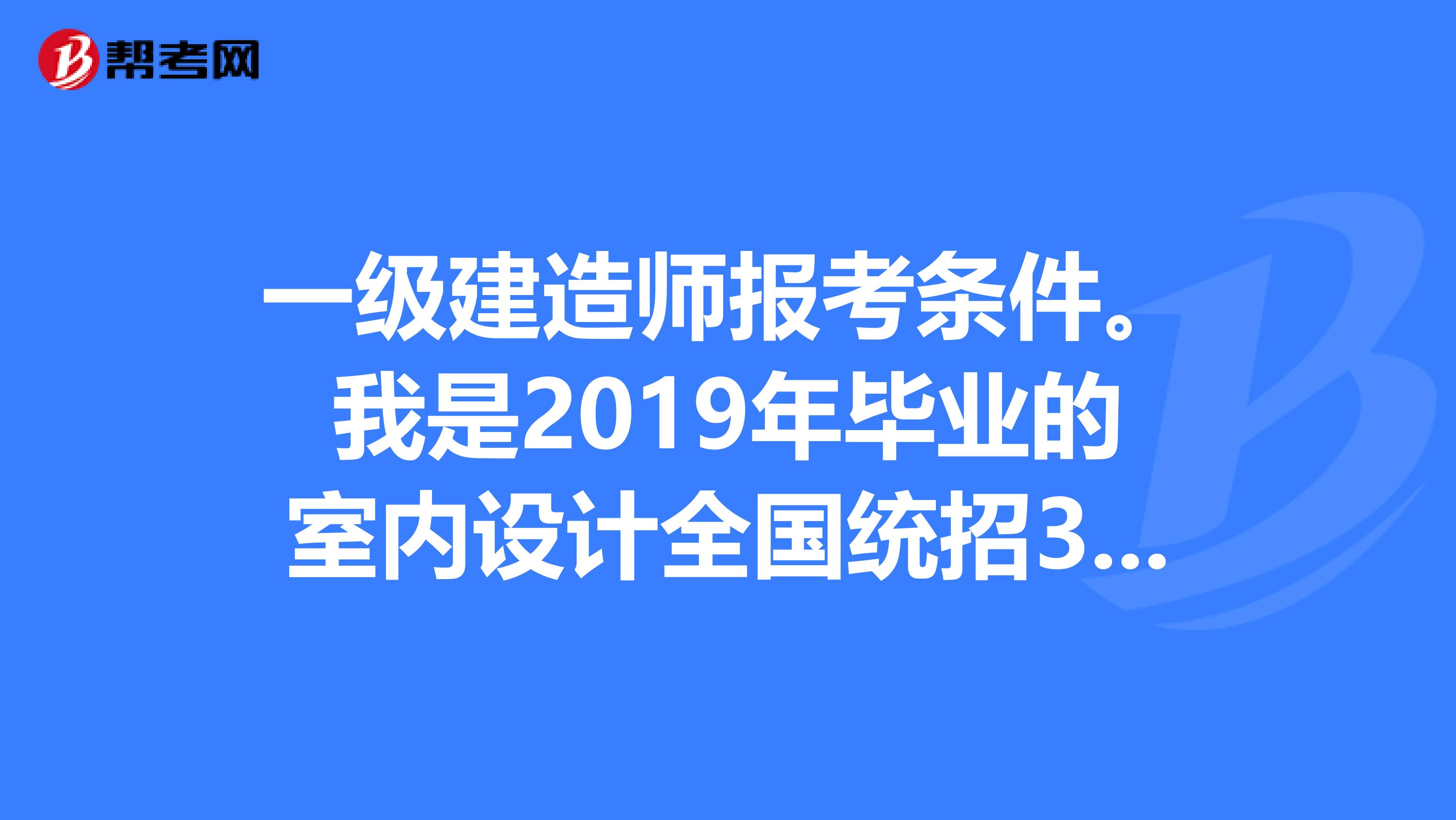 一级建造师报考条件。我是2019年毕业的室内设计全国统招3年制专科,明年能考一级建造师吗?