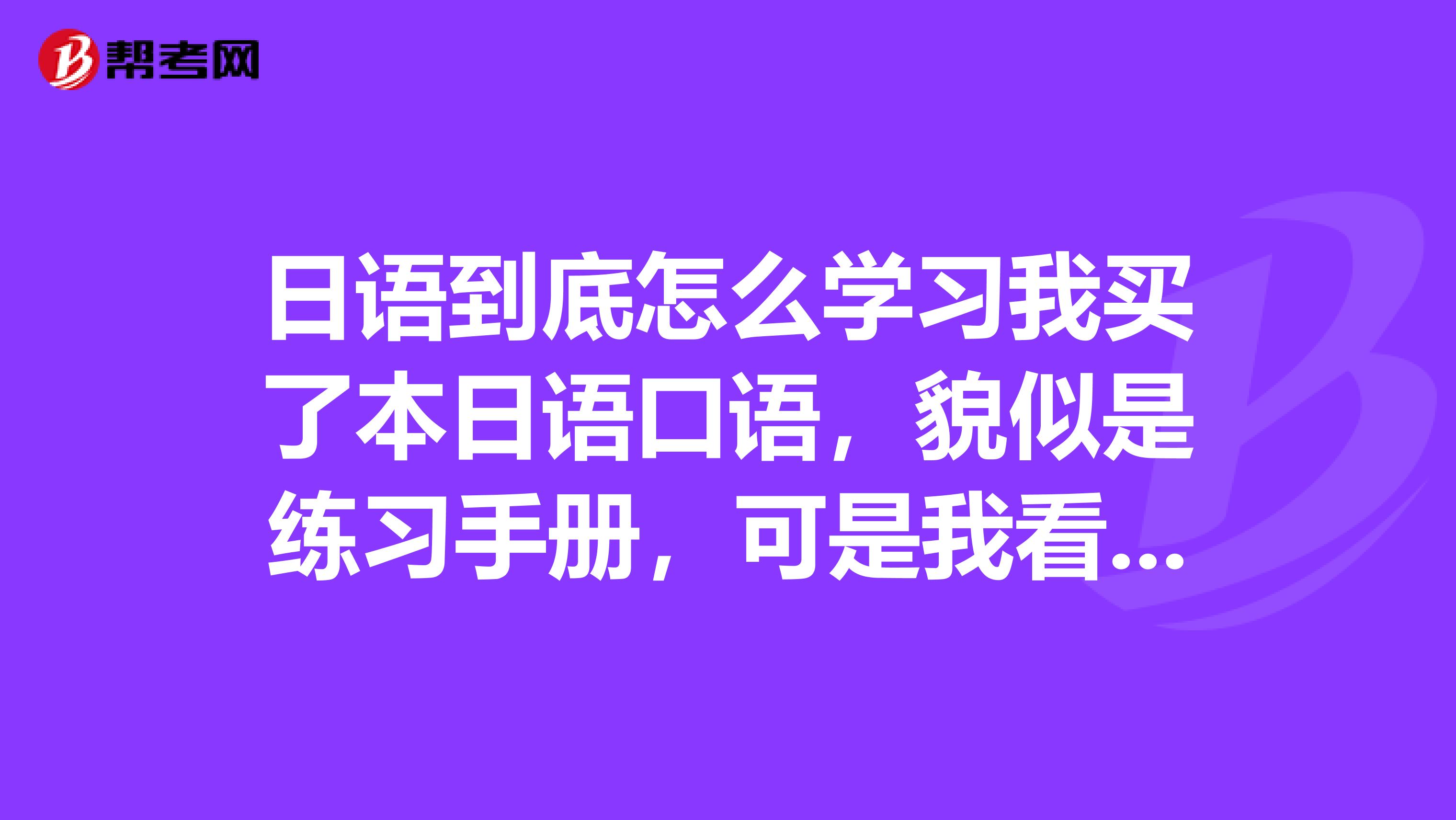 日語到底怎么學習我買了本日語口語，貌似是練習手冊，可是我看不懂上面的句子，也讀不來，主要是讀不來