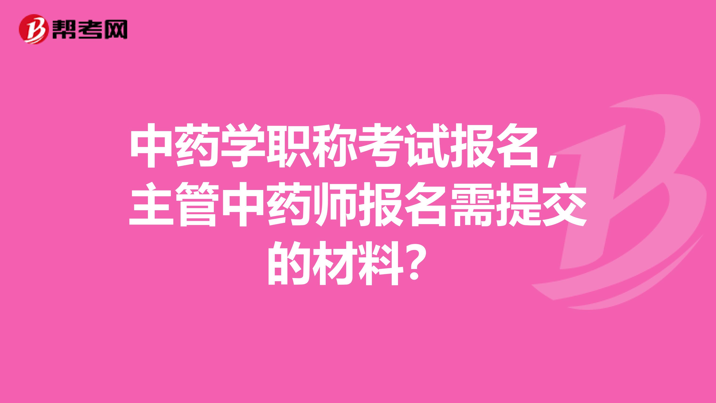 中藥學職稱考試報名，主管中藥師報名需提交的材料？