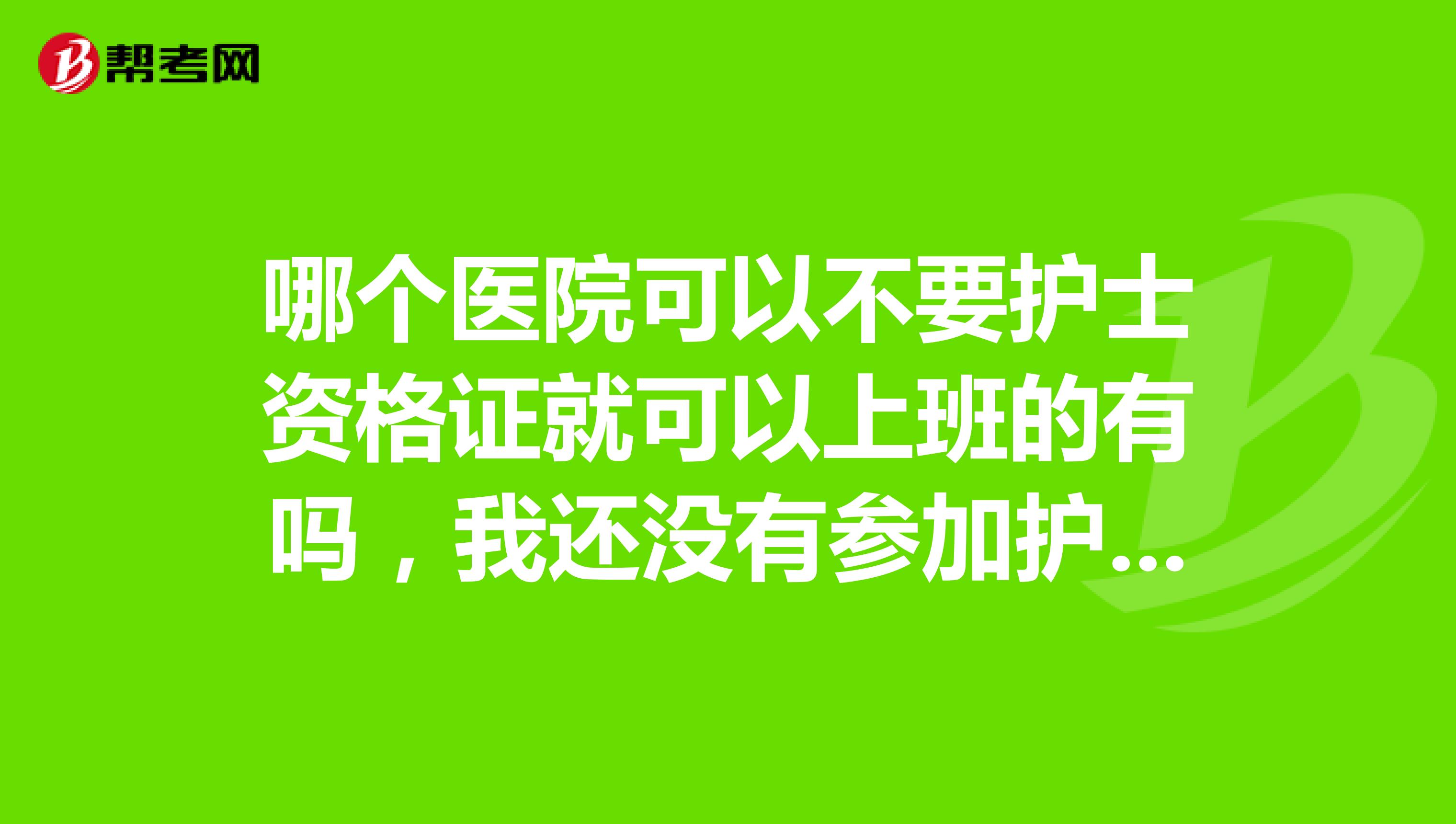 哪个医院可以不要护士资格证就可以上班的有吗，我还没有参加护士资格考试这是必须要考的吗