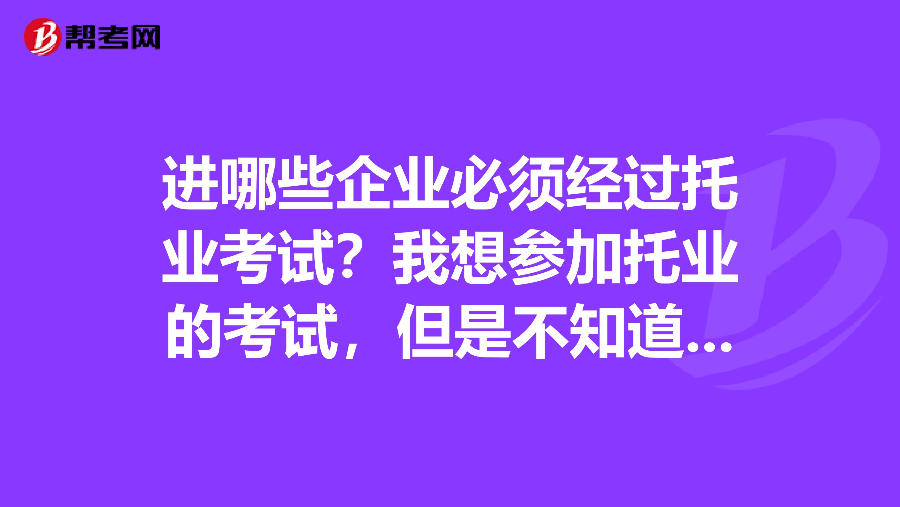 进哪些企业必须经过托业考试？我想参加托业的考试，但是不知道哪些企业会用到