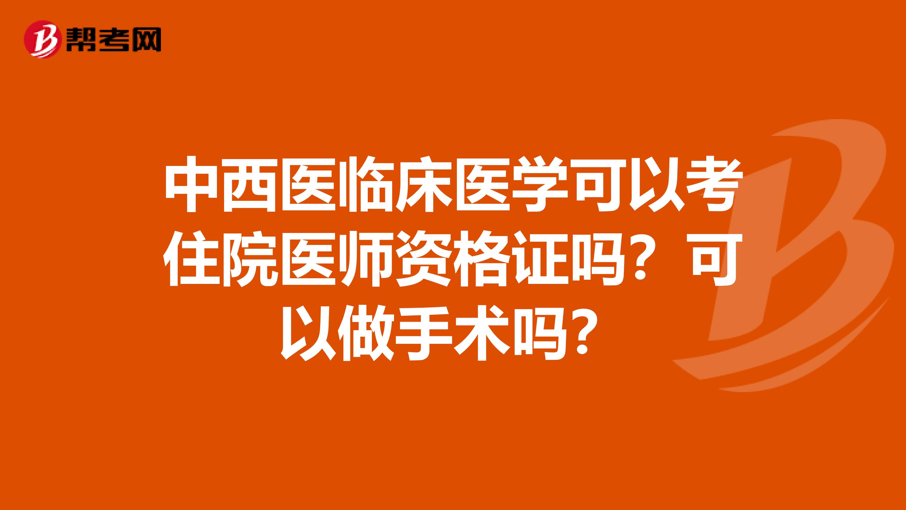 中西医临床医学可以考住院医师资格证吗?可以做手术吗?
