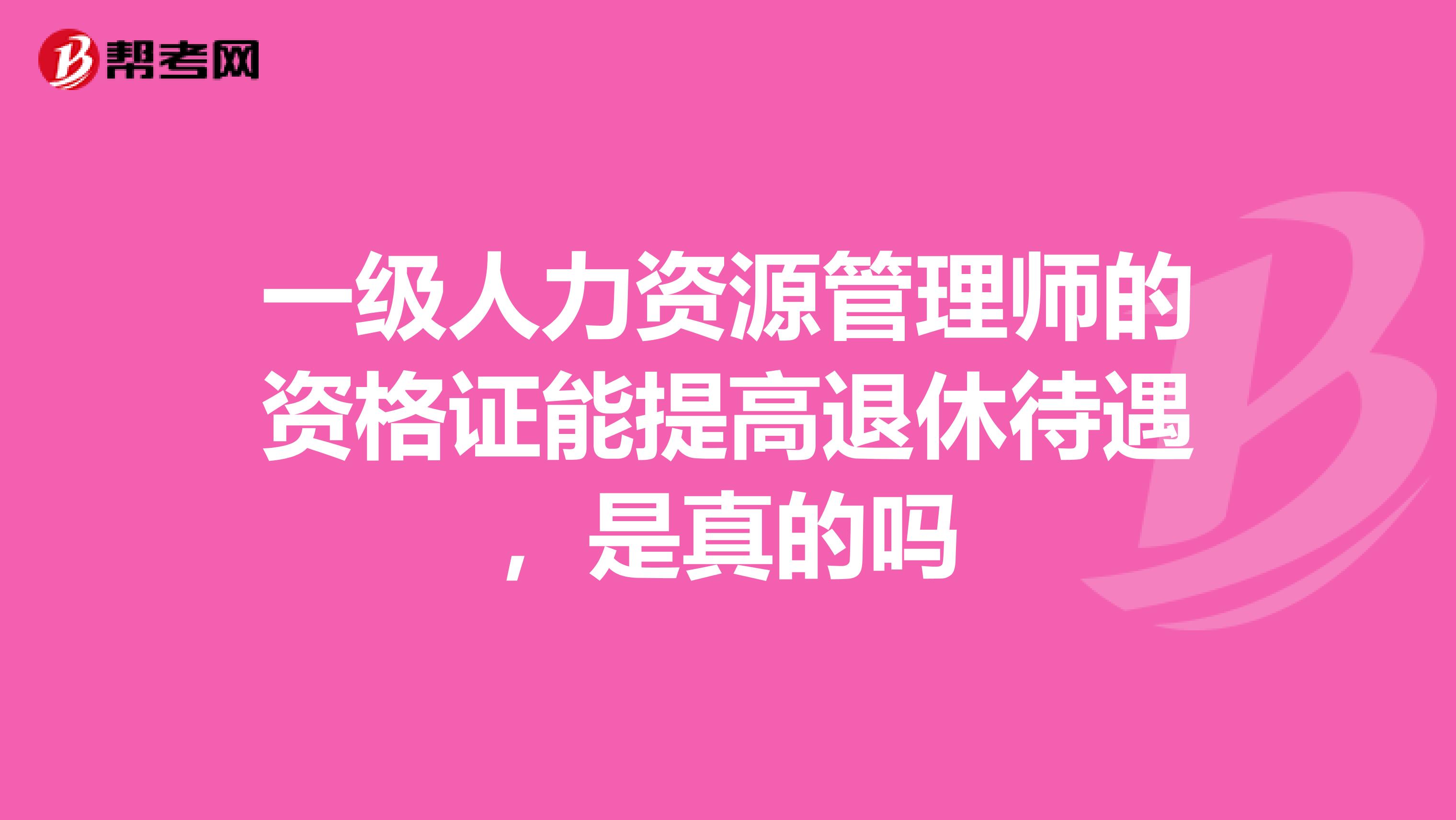 一级人力资源管理师的资格证能提高退休待遇,是真的吗