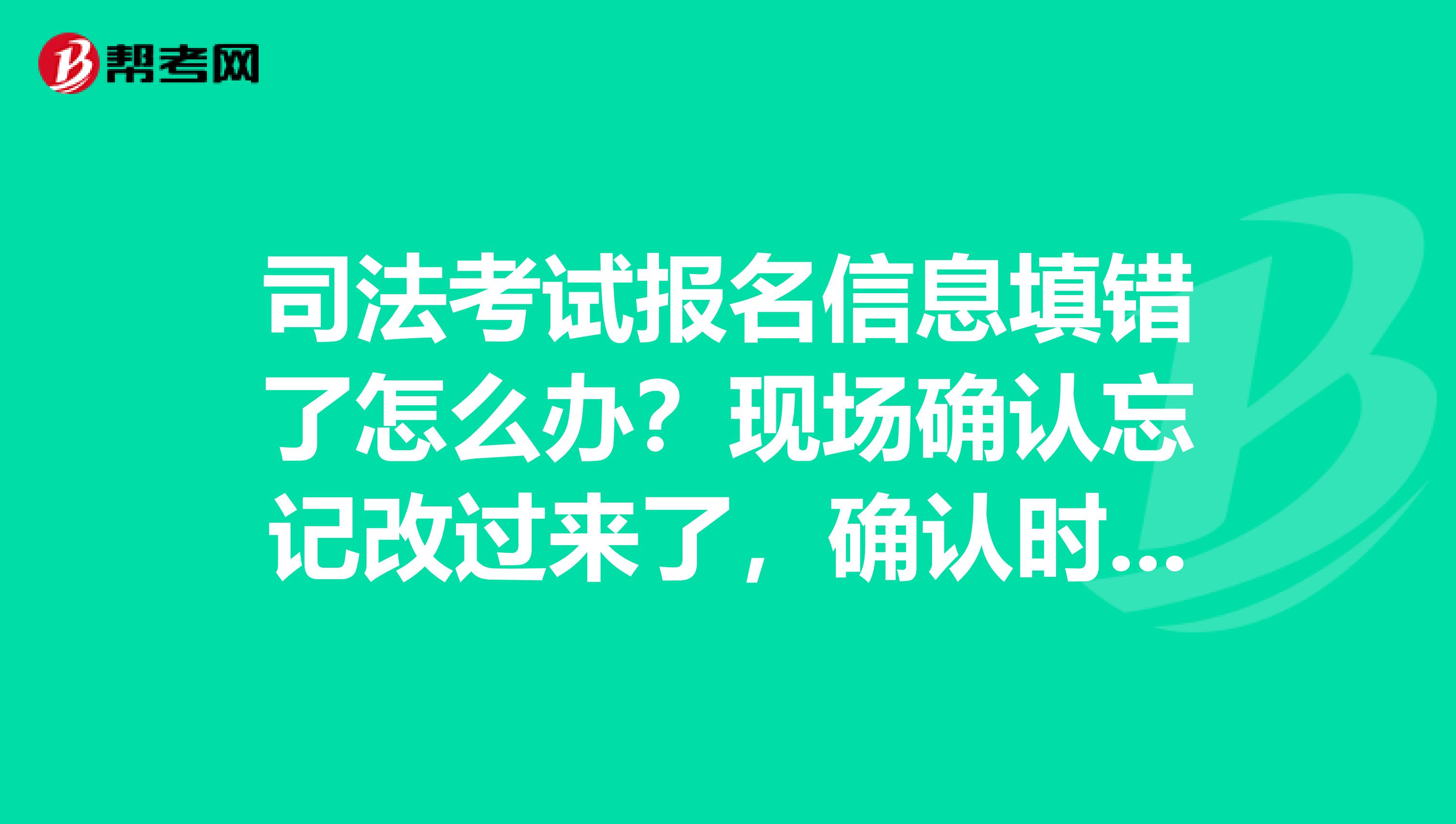 司法考试报名信息填错了怎么办?现场确认忘记改过来了,确认时间过了,万一考上明年领证时信息核对怎么办?