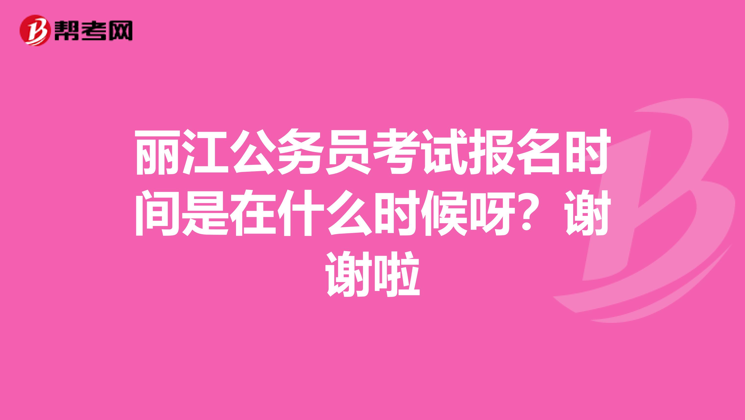 丽江公务员考试报名时间是在什么时候呀？谢谢啦