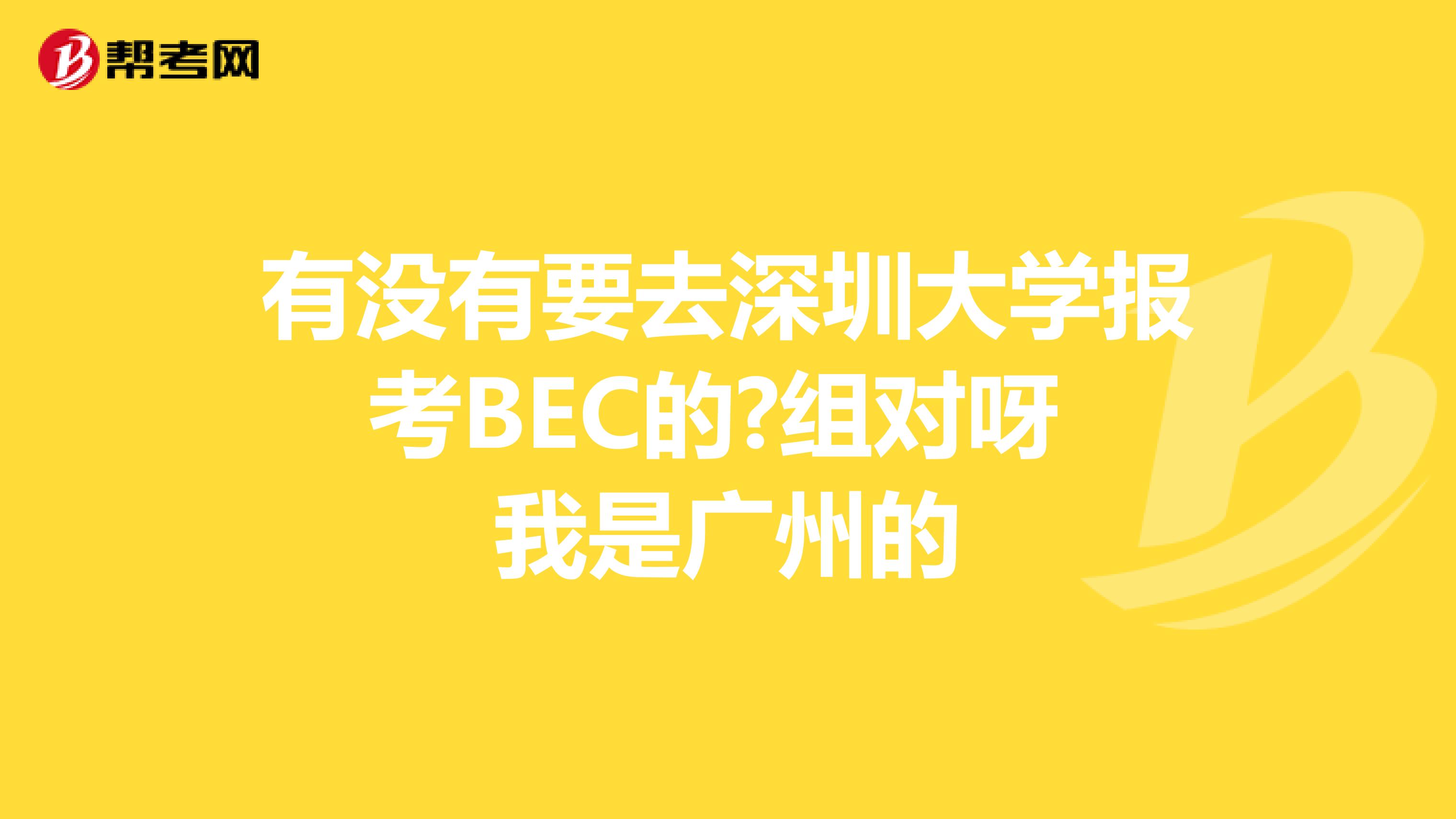 有没有要去深圳大学报考BEC的?组对呀 我是广州的