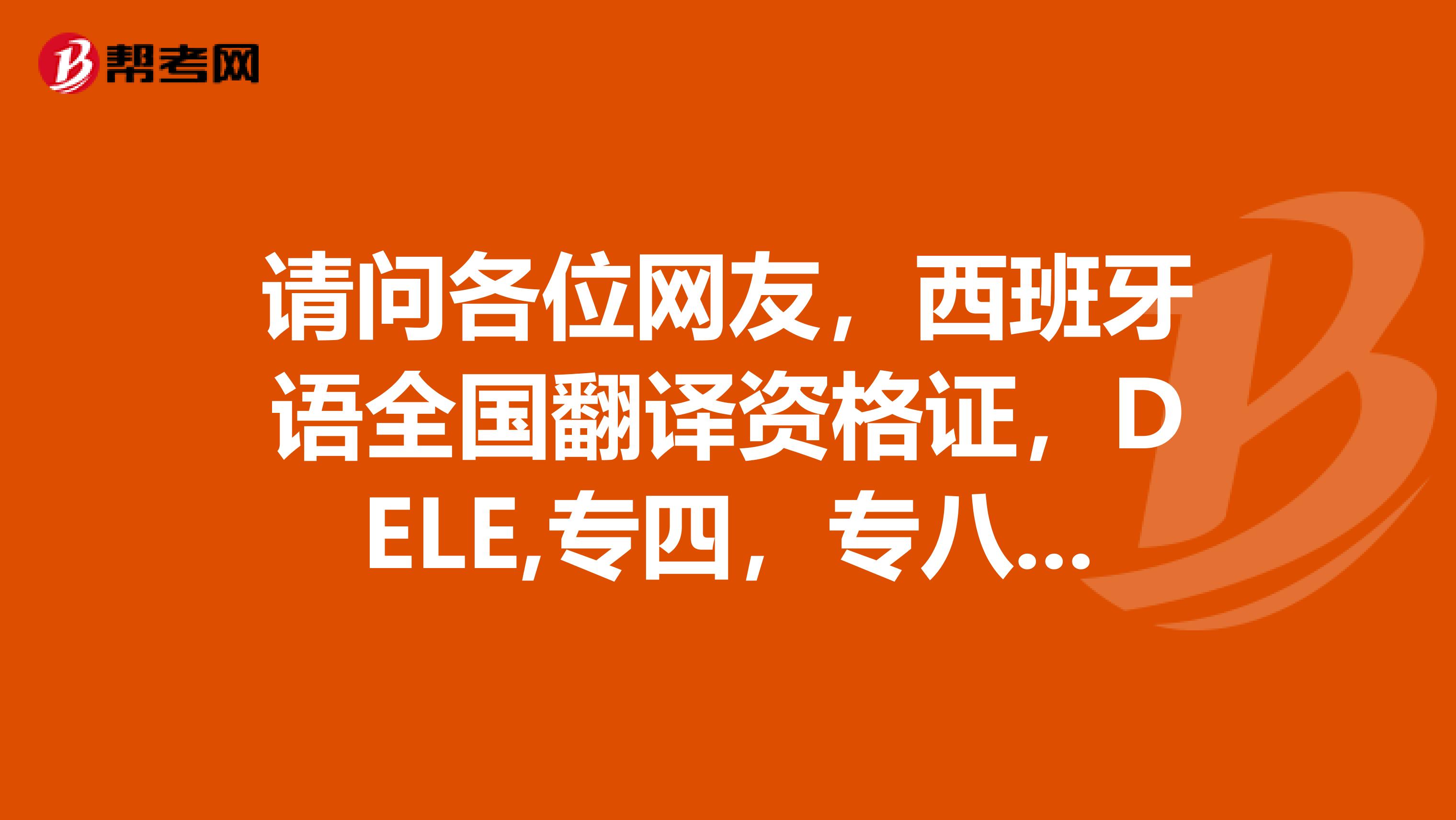 请问各位网友,西班牙语全国翻译资格证,DELE,专四,专八的考试需要什么条件?大专的专业学生都能考吗?