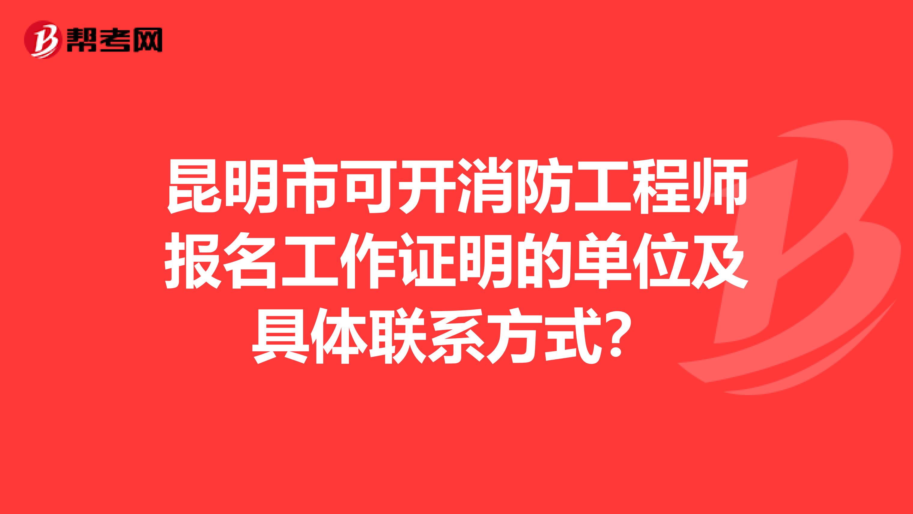 昆明市可开消防工程师报名工作证明的单位及具体联系方式？