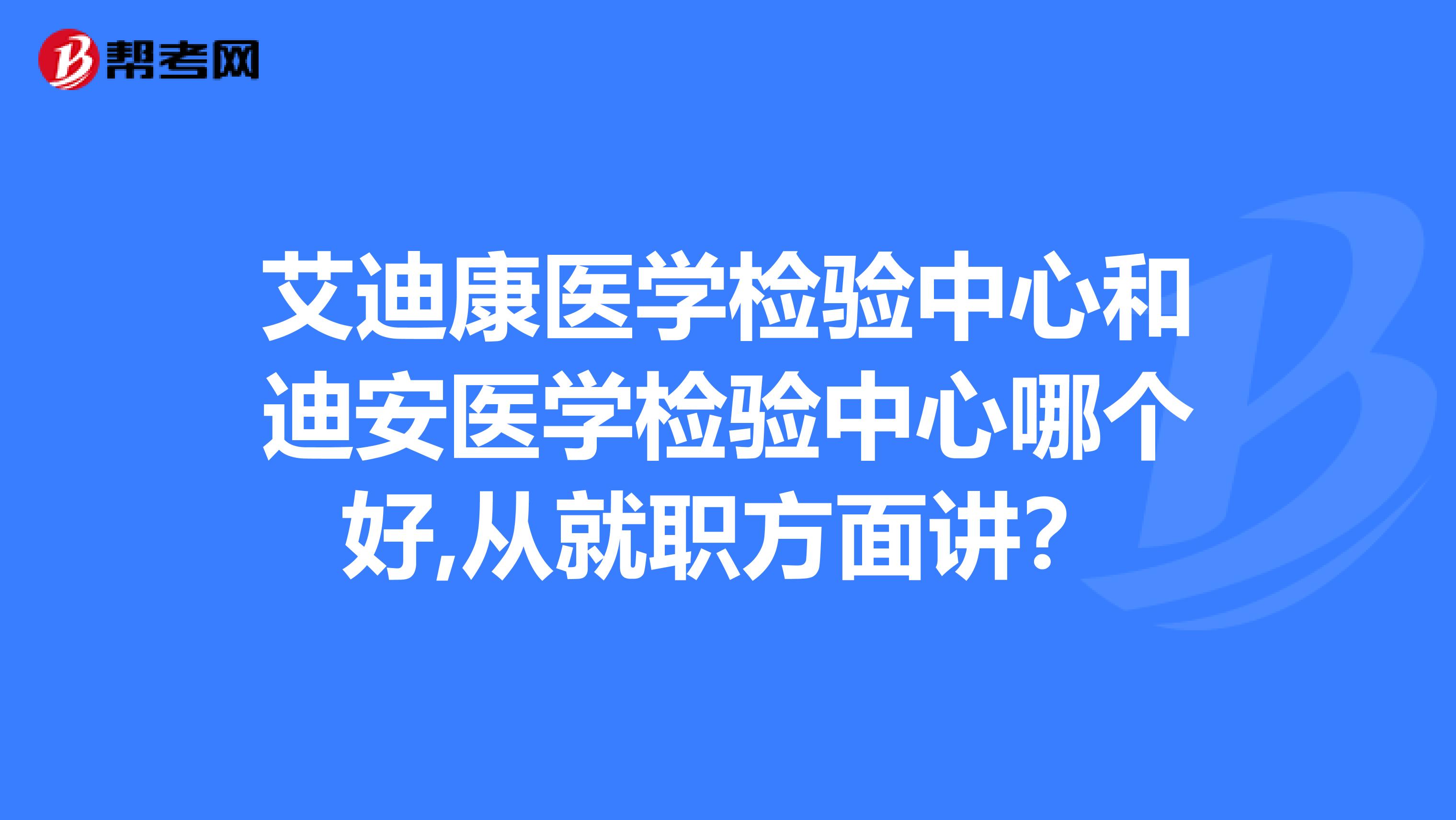 艾迪康医学检验中心和迪安医学检验中心哪个好,从就职方面讲?