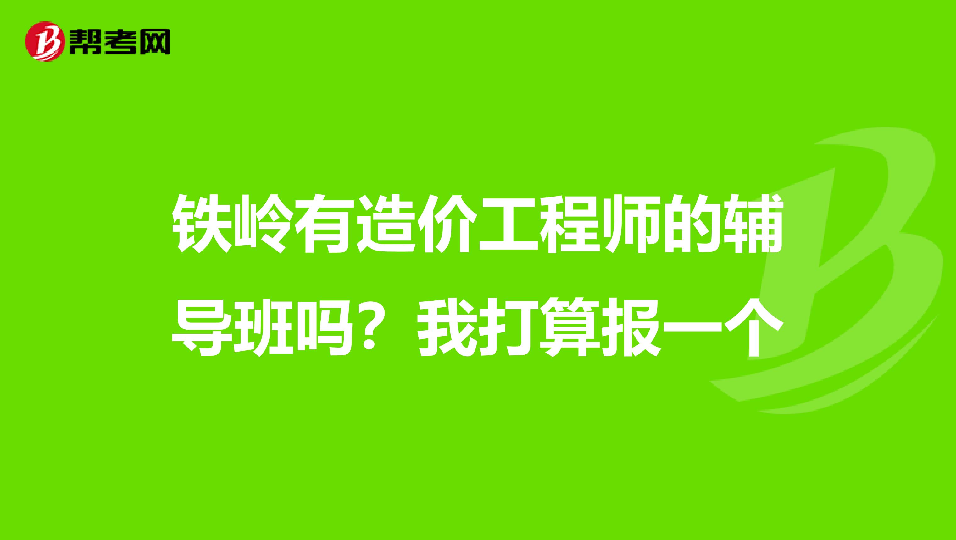 铁岭有造价工程师的辅导班吗?我打算报一个