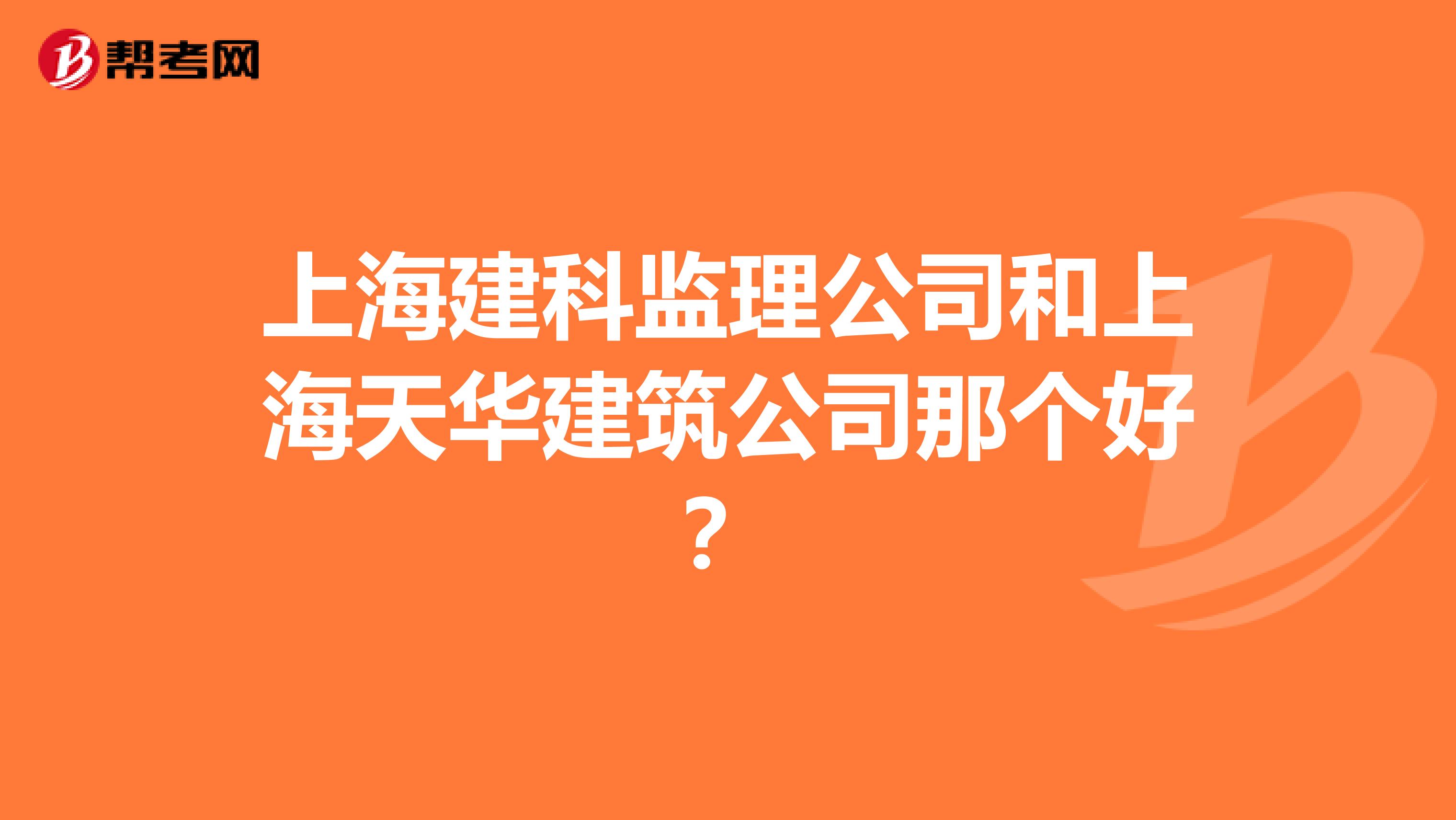 上海建科监理公司和上海天华建筑公司那个好?