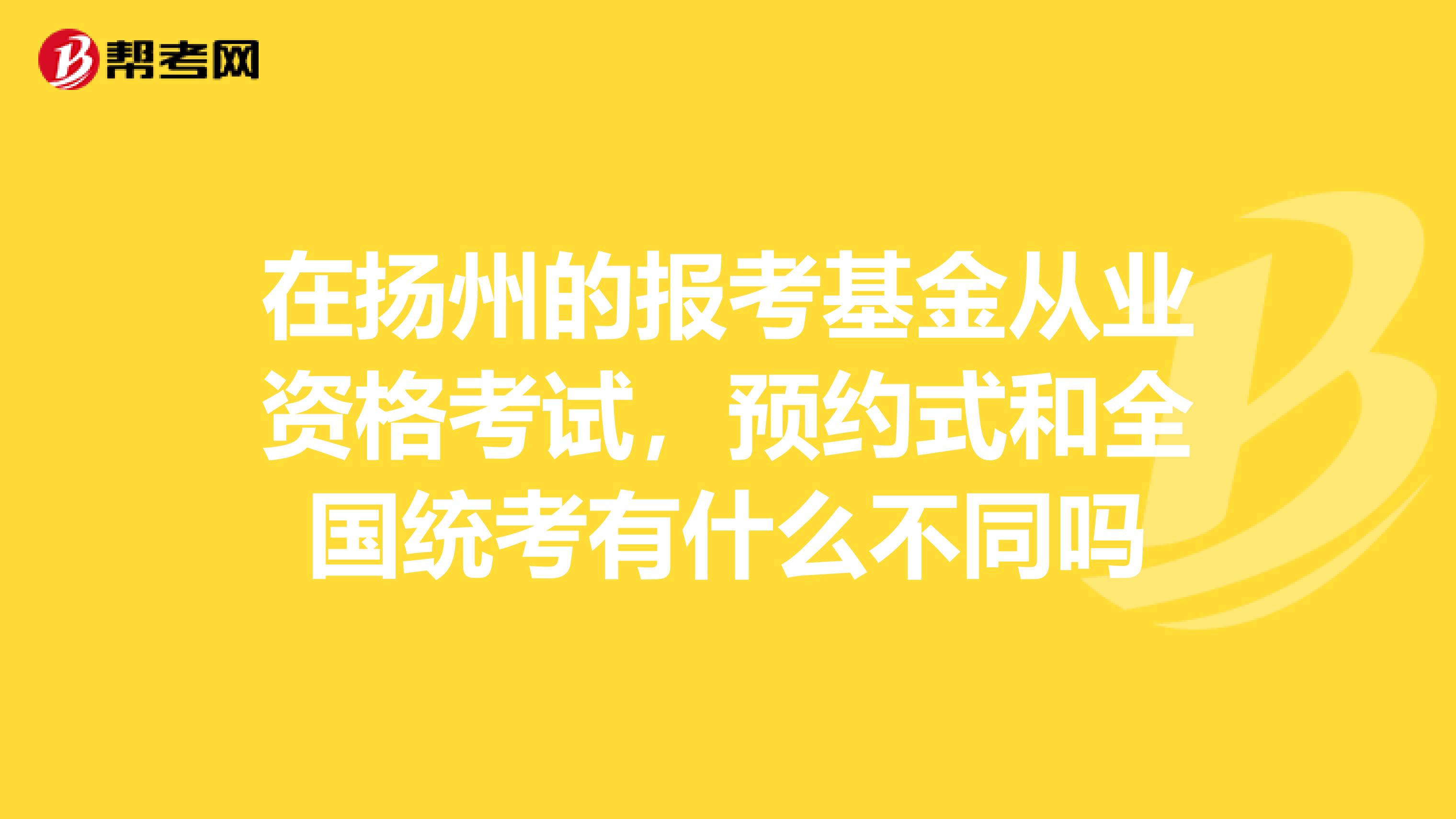 在扬州的报考基金从业资格考试,预约式和全国统考有什么不同吗