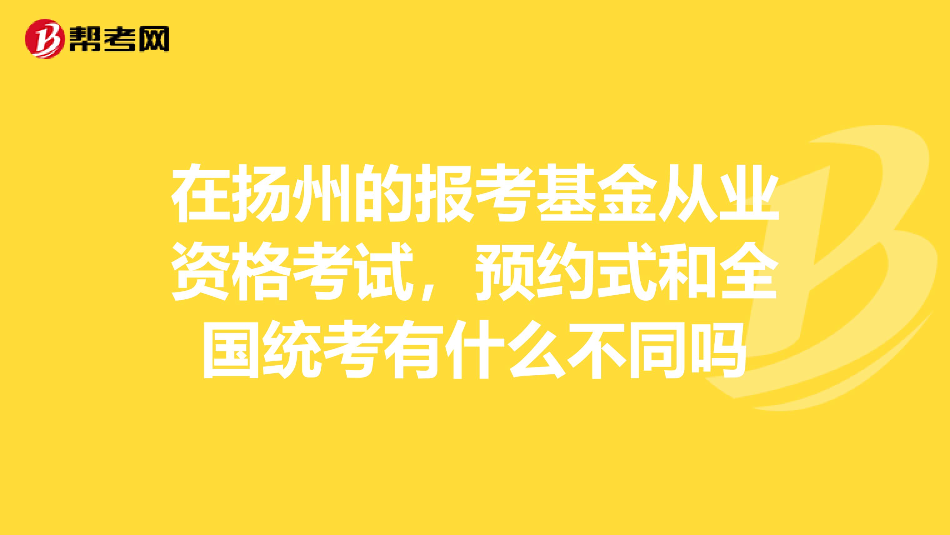 在扬州的报考基金从业资格考试，预约式和全国统考有什么不同吗