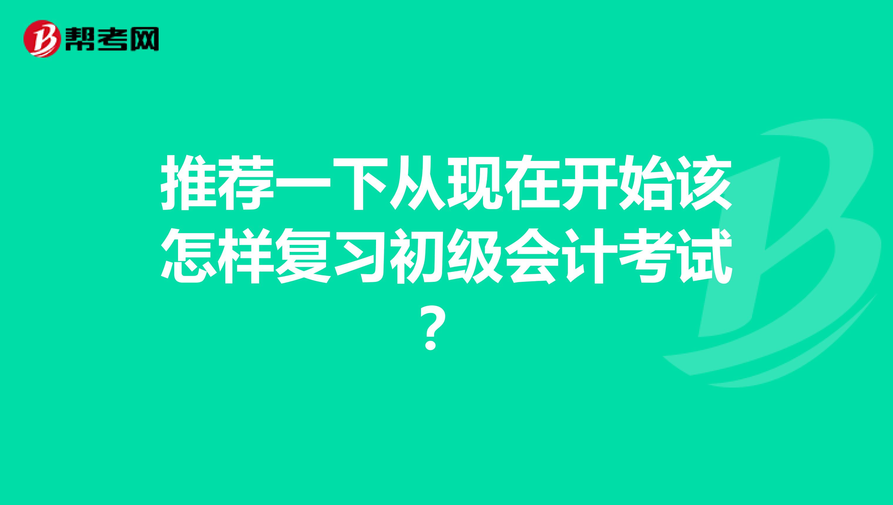 推荐一下从现在开始该怎样复习初级会计考试?
