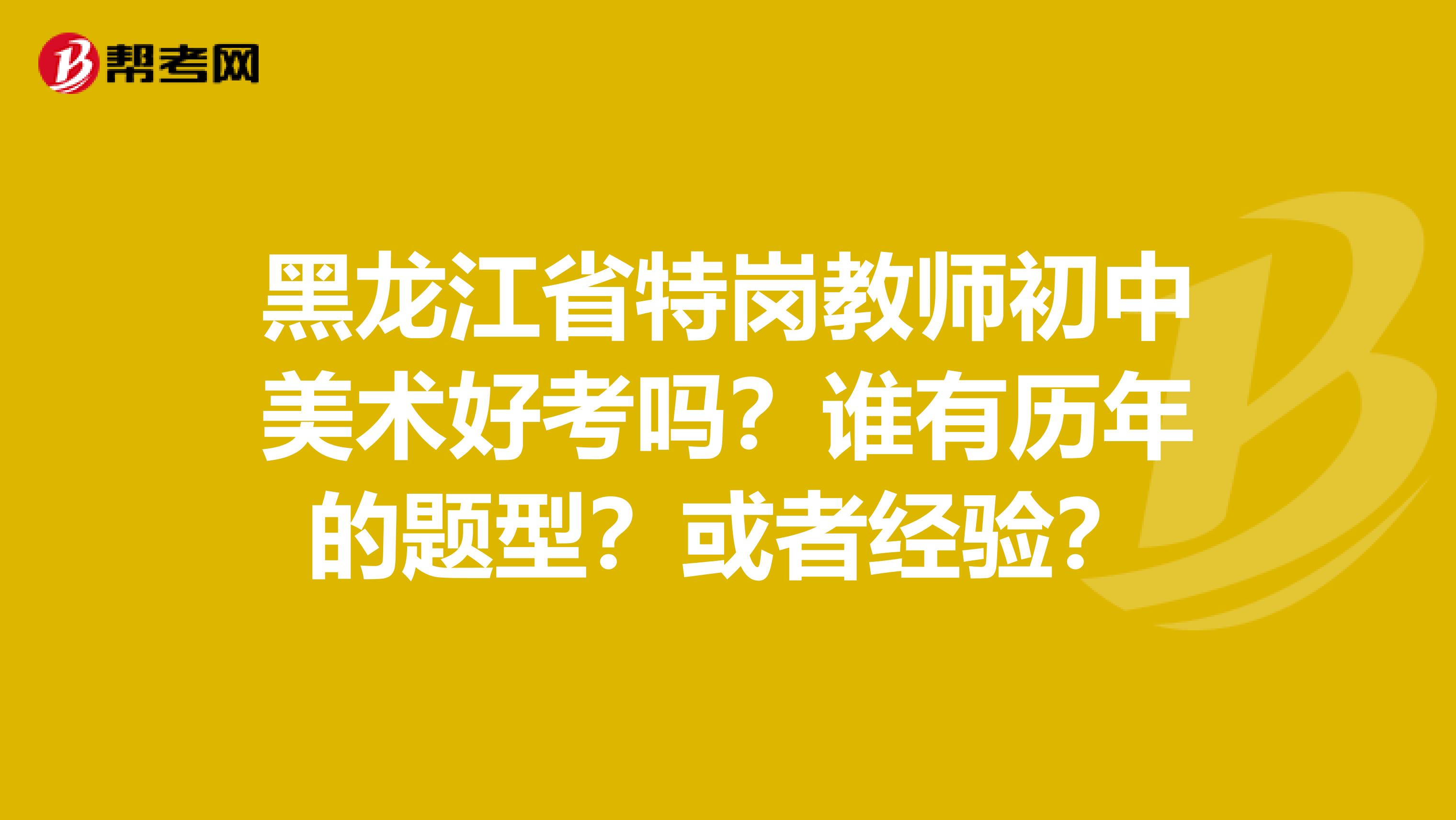 黑龙江省特岗教师初中美术好考吗？谁有历年的题型？或者经验？